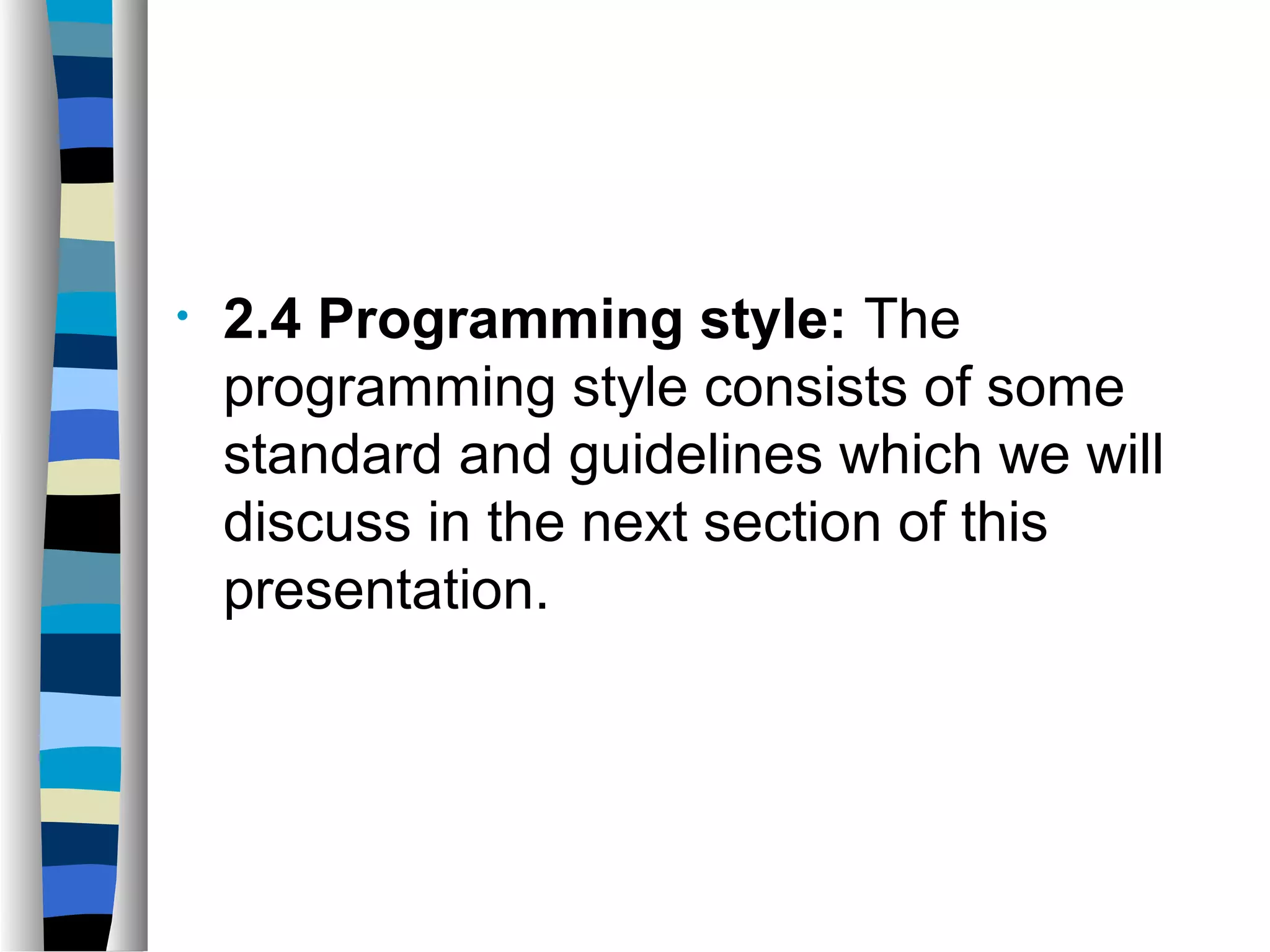 •   2.4 Programming style: The
    programming style consists of some
    standard and guidelines which we will
    discuss in the next section of this
    presentation.
 