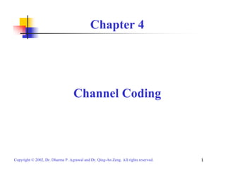 Chapter 4 
Channel Coding 
Copyright © 2002, Dr. Dharma P. Agrawal and Dr. Qing-An Zeng. All rights reserved. 1 
 