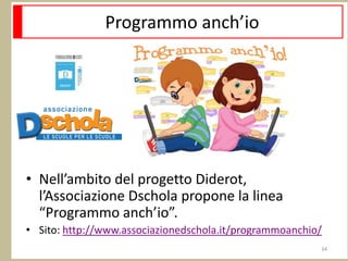 Programmo anch’io
• Nell’ambito del progetto Diderot,
l’Associazione Dschola propone la linea
“Programmo anch’io”.
• Sito: http://www.associazionedschola.it/programmoanchio/
34
 