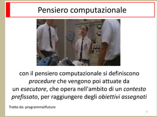 Pensiero computazionale
con il pensiero computazionale si definiscono
procedure che vengono poi attuate da
un esecutore, che opera nell'ambito di un contesto
prefissato, per raggiungere degli obiettivi assegnati
6
Tratto da: programmailfuturo
 