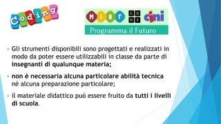 ▶ Gli strumenti disponibili sono progettati e realizzati in
modo da poter essere utilizzabili in classe da parte di
insegnanti di qualunque materia;
▶ non è necessaria alcuna particolare abilità tecnica
né alcuna preparazione particolare;
▶ il materiale didattico può essere fruito da tutti i livelli
di scuola.
 