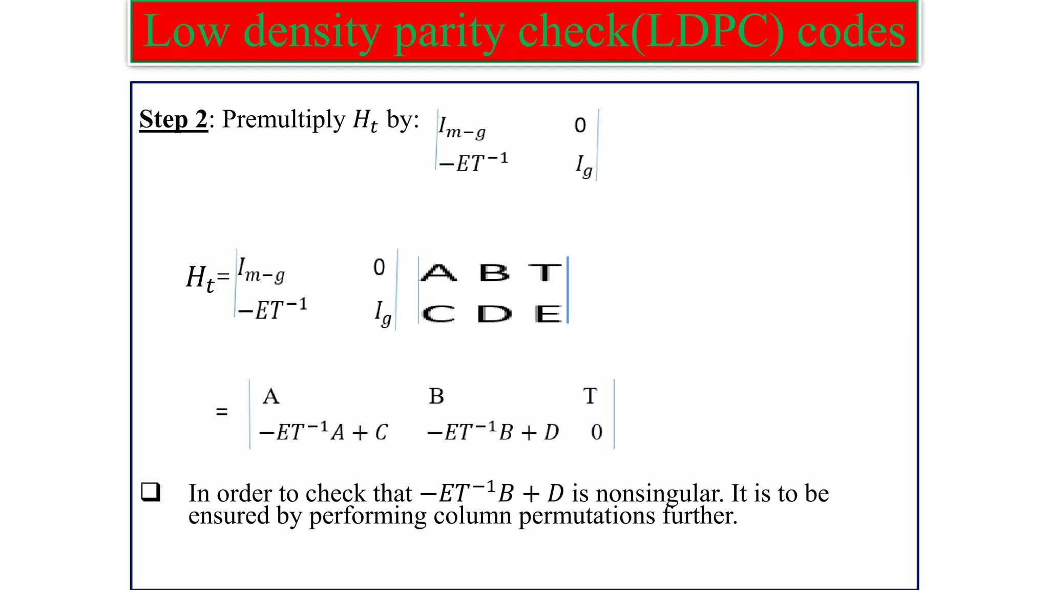 Low density parity check(LDPC) codes Step 2: Premultiply 𝐻𝑡 by: 𝐻𝑡= = ❑ In order to check that −𝐸𝑇−1𝐵 + 𝐷 is nonsingular. It is to be ensured by performing column permutations further. 