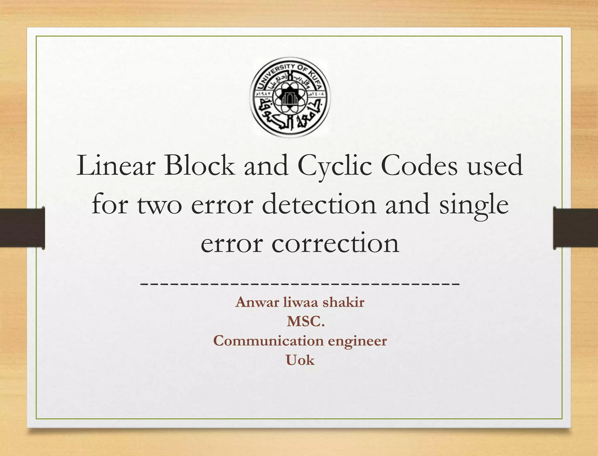 Linear Block and Cyclic Codes used
for two error detection and single
error correction
--------------------------------
Anwar liwaa shakir
MSC.
Communication engineer
Uok
 