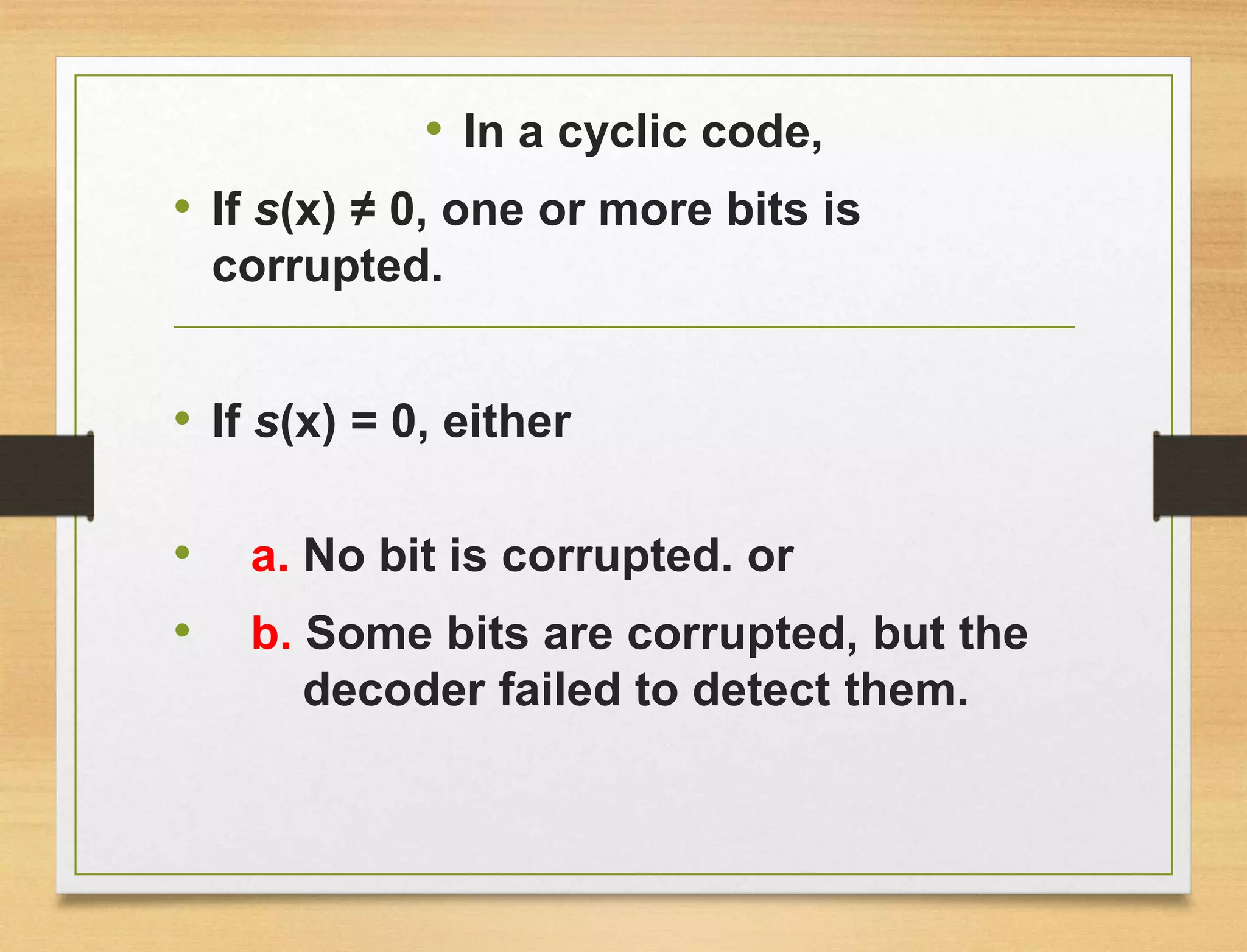 • In a cyclic code,
• If s(x) ≠ 0, one or more bits is
corrupted.
• If s(x) = 0, either
• a. No bit is corrupted. or
• b. Some bits are corrupted, but the
decoder failed to detect them.
 