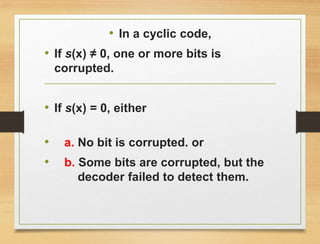 • In a cyclic code,
• If s(x) ≠ 0, one or more bits is
corrupted.
• If s(x) = 0, either
• a. No bit is corrupted. or
• b. Some bits are corrupted, but the
decoder failed to detect them.
 