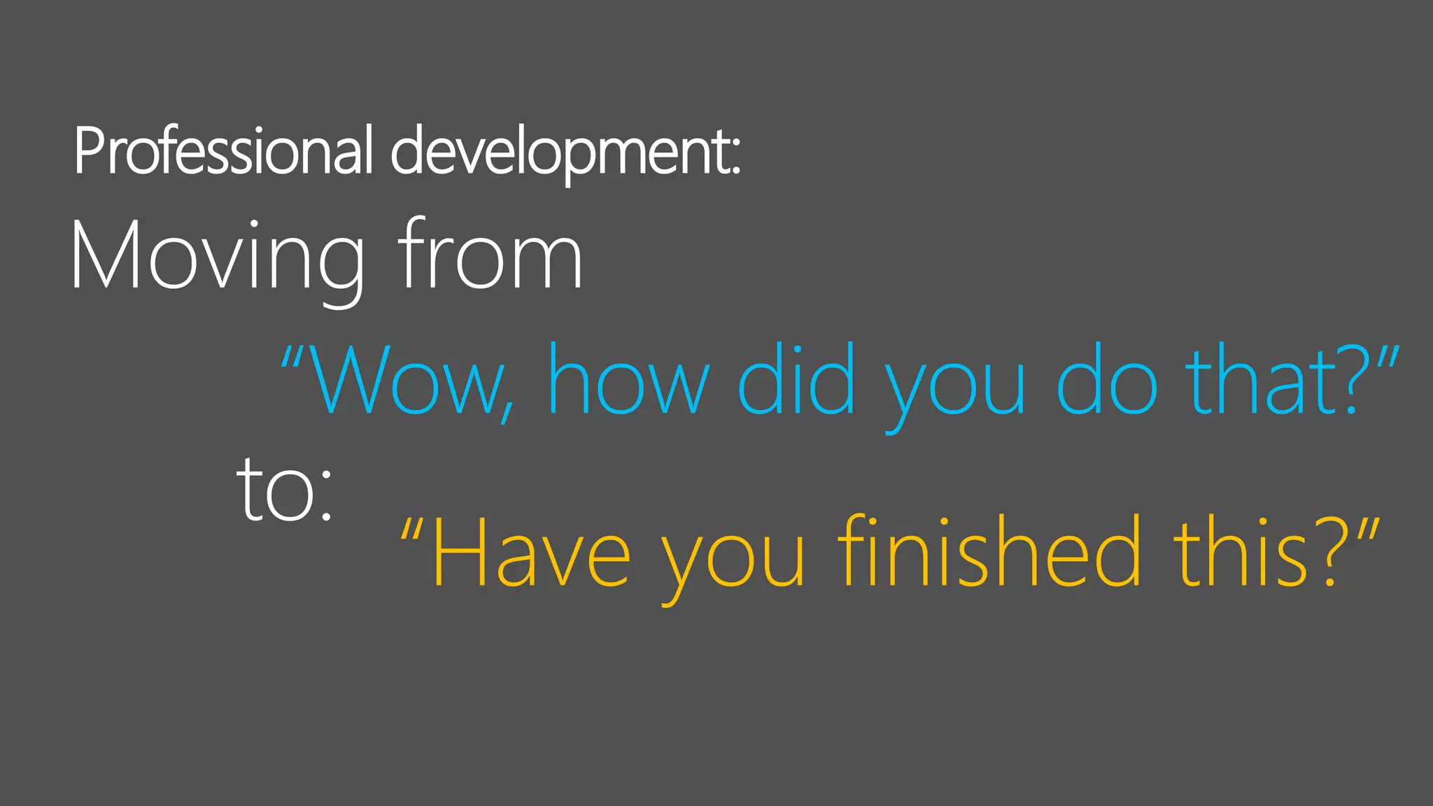 Professional development:
“Wow, how did you do that?”
“Have you finished this?”
to:
Moving from
 