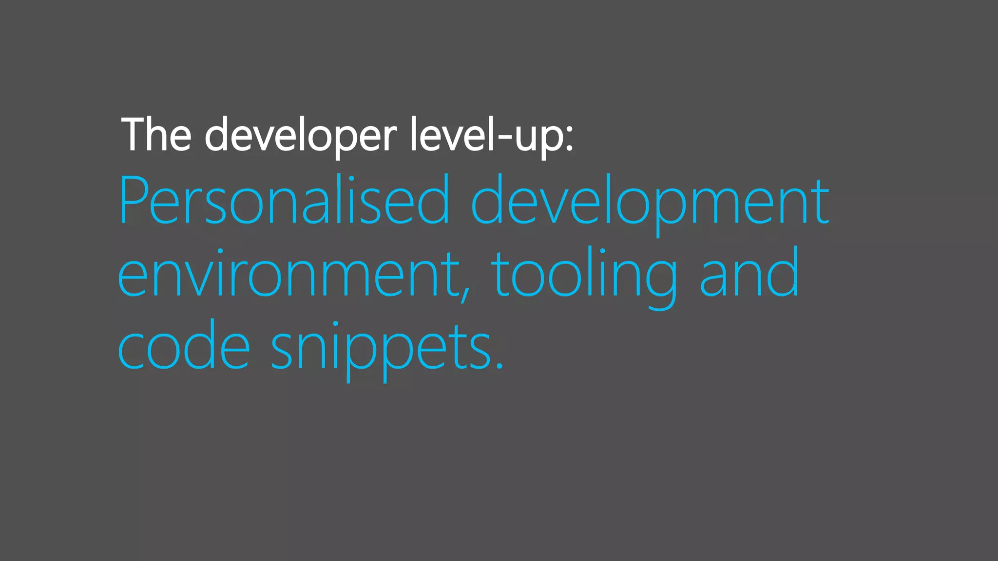 Personalised development
environment, tooling and
code snippets.
The developer level-up:
 