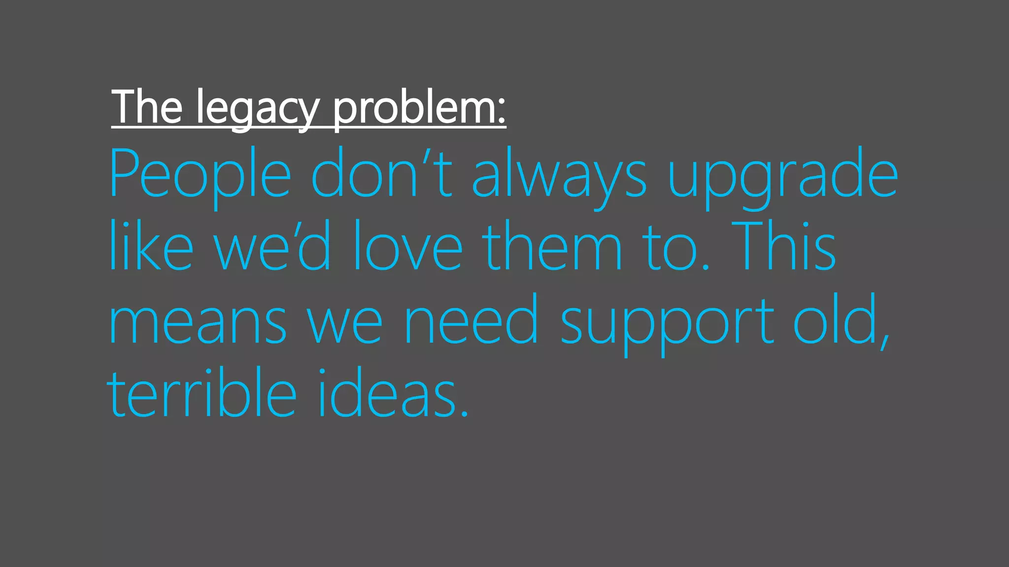 People don’t always upgrade
like we’d love them to. This
means we need support old,
terrible ideas.
The legacy problem:
 