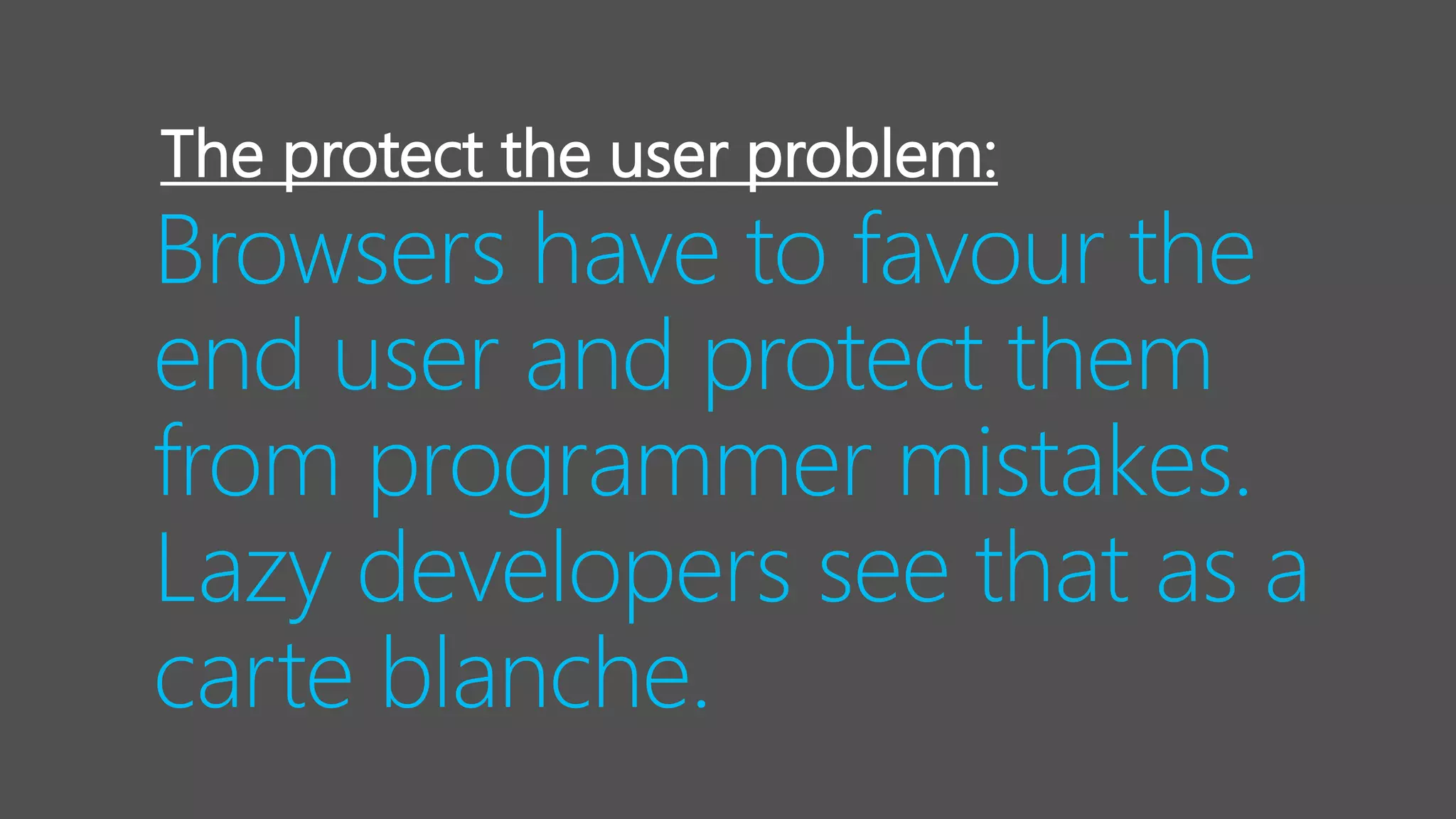 Browsers have to favour the
end user and protect them
from programmer mistakes.
Lazy developers see that as a
carte blanche.
The protect the user problem:
 