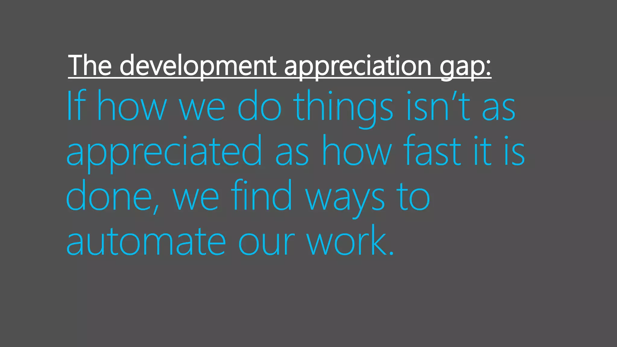 If how we do things isn’t as
appreciated as how fast it is
done, we find ways to
automate our work.
The development appreciation gap:
 