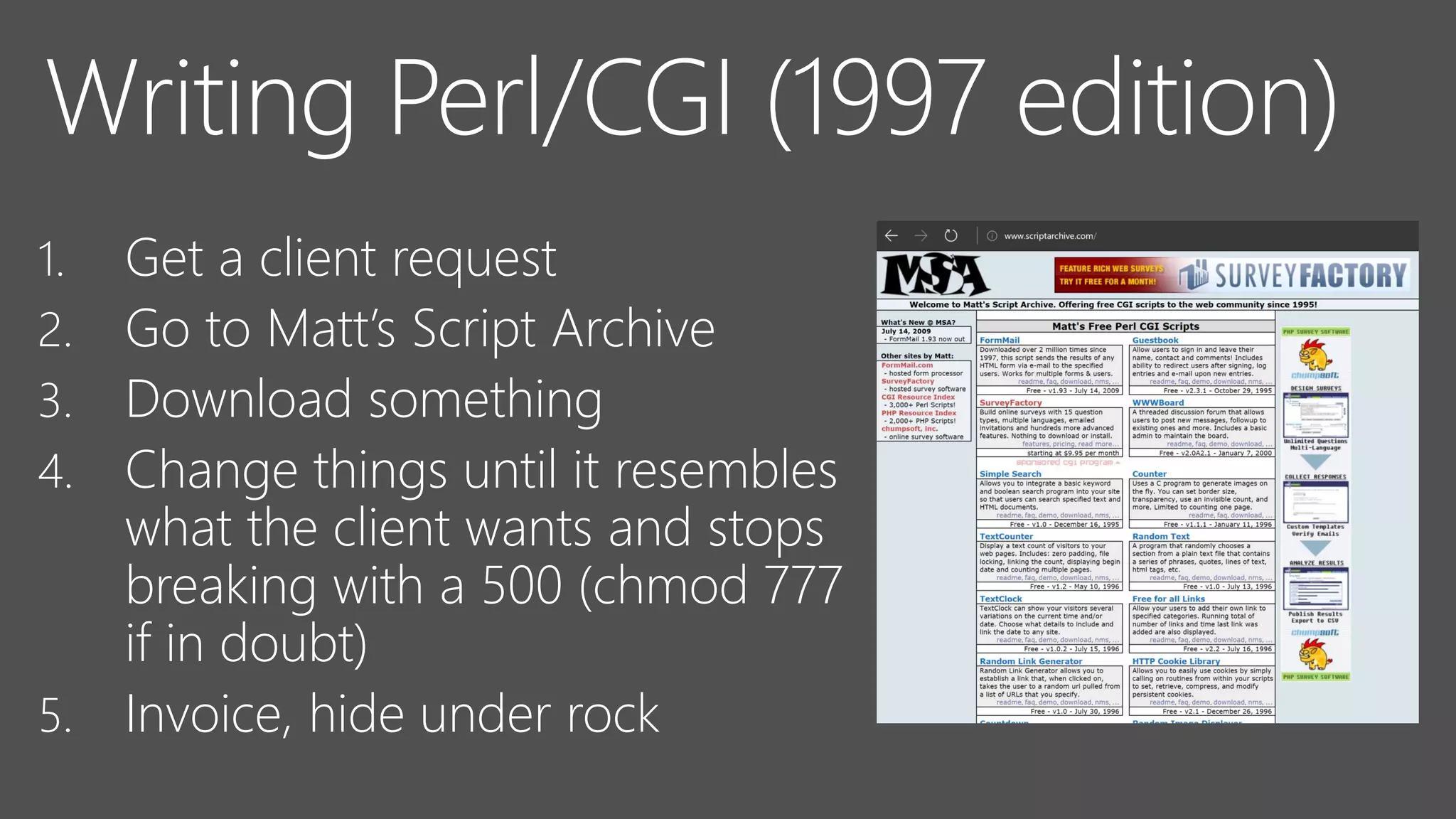 Writing Perl/CGI (1997 edition)
1. Get a client request
2. Go to Matt’s Script Archive
3. Download something
4. Change things until it resembles
what the client wants and stops
breaking with a 500 (chmod 777
if in doubt)
5. Invoice, hide under rock
 