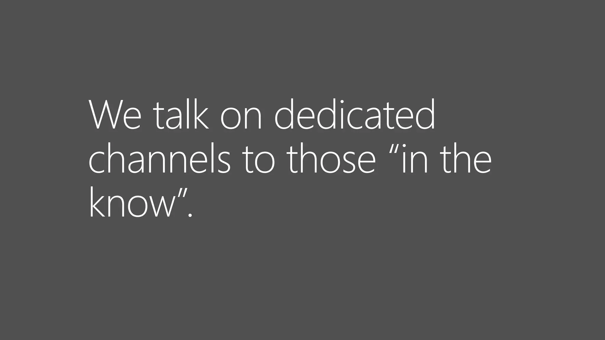 We talk on dedicated
channels to those “in the
know”.
 