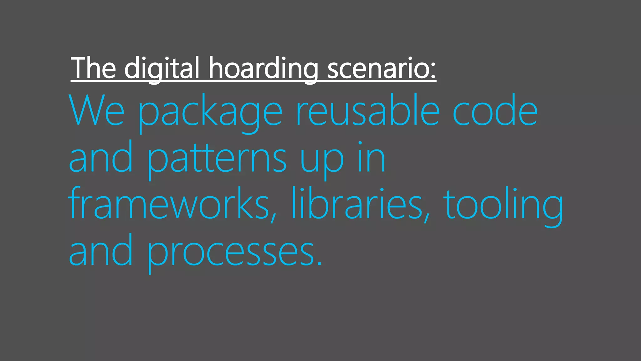We package reusable code
and patterns up in
frameworks, libraries, tooling
and processes.
The digital hoarding scenario:
 