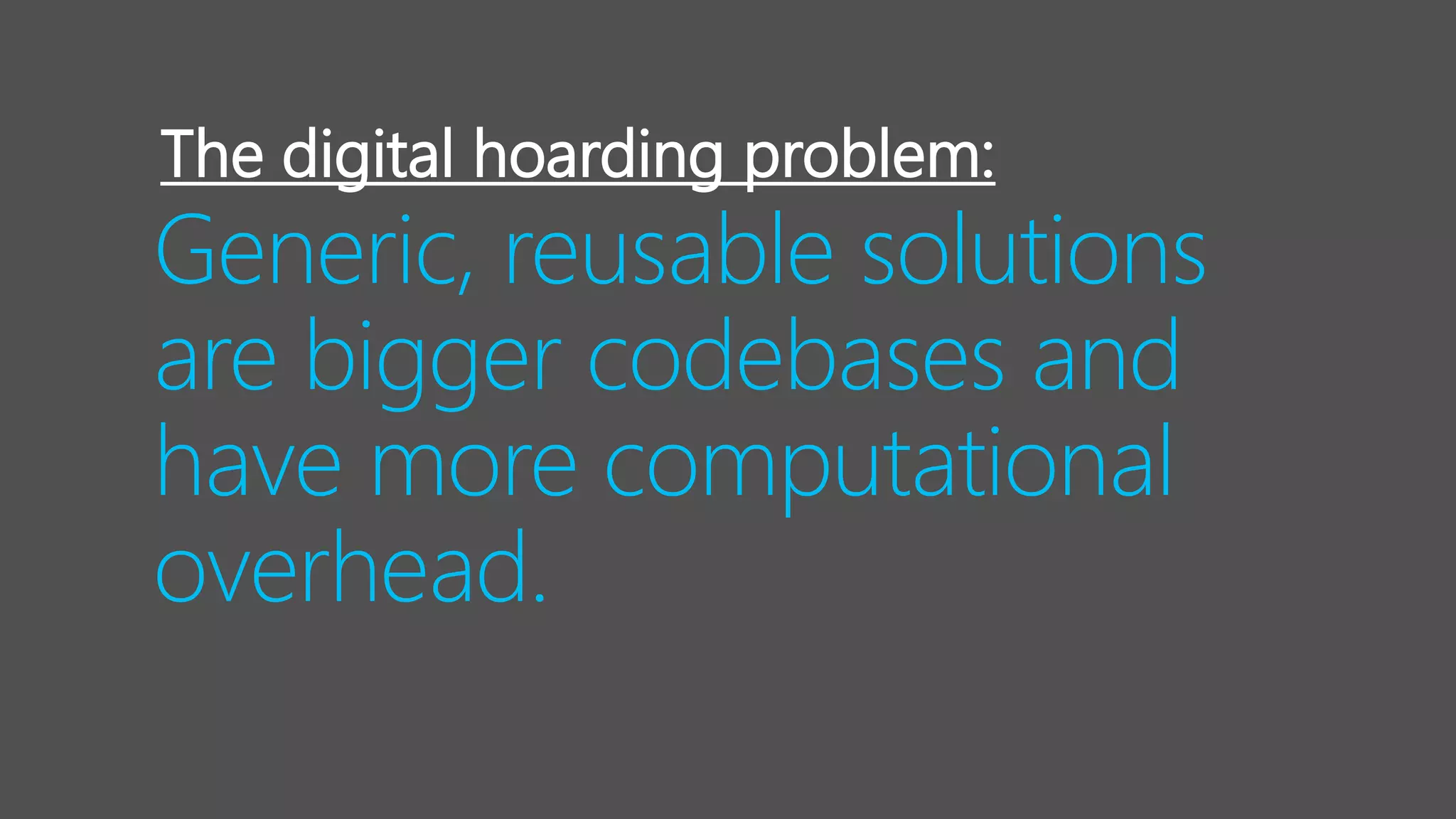 Generic, reusable solutions
are bigger codebases and
have more computational
overhead.
The digital hoarding problem:
 