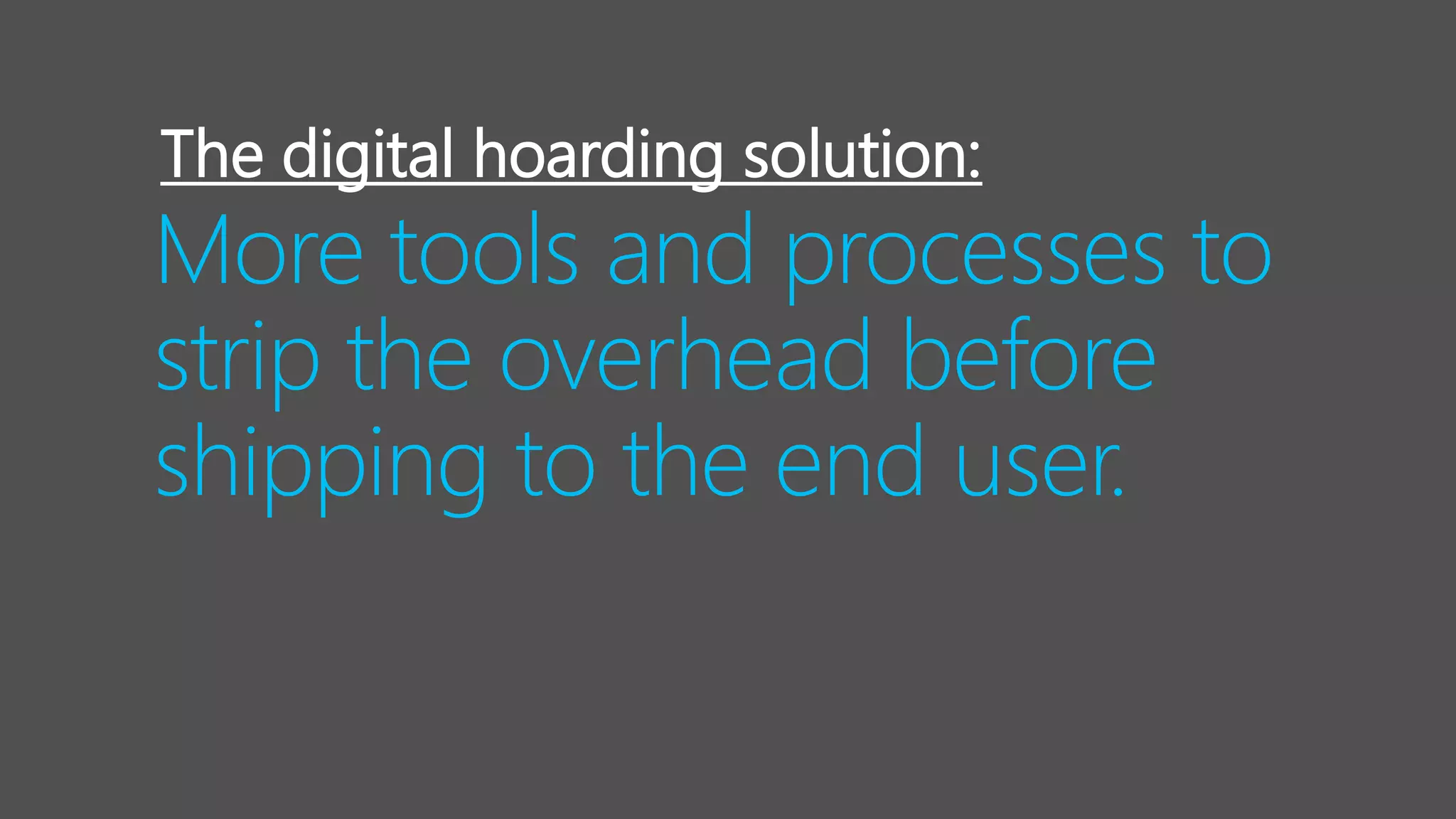 More tools and processes to
strip the overhead before
shipping to the end user.
The digital hoarding solution:
 
