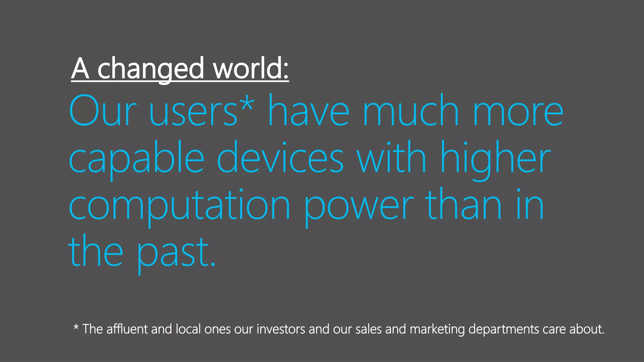 Our users* have much more
capable devices with higher
computation power than in
the past.
A changed world:
* The affluent and local ones our investors and our sales and marketing departments care about.
 