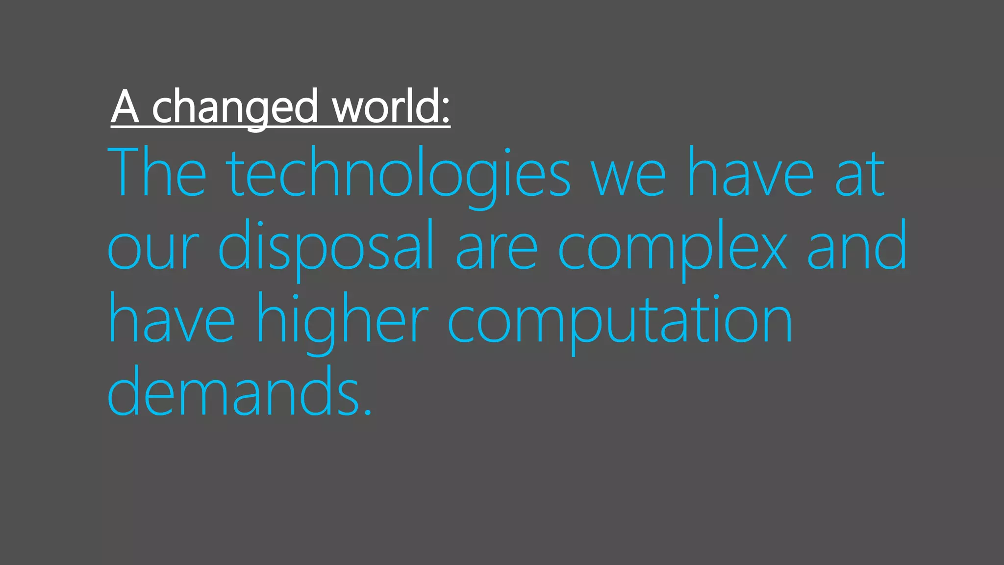 The technologies we have at
our disposal are complex and
have higher computation
demands.
A changed world:
 
