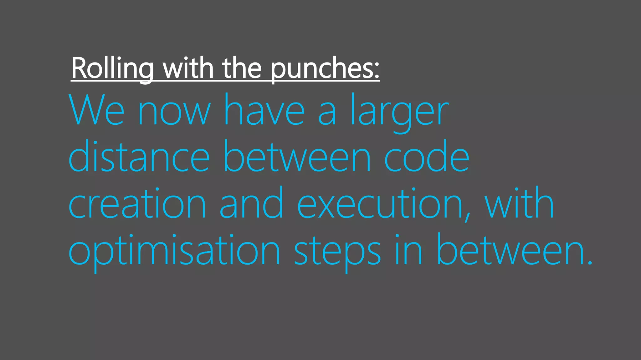 We now have a larger
distance between code
creation and execution, with
optimisation steps in between.
Rolling with the punches:
 