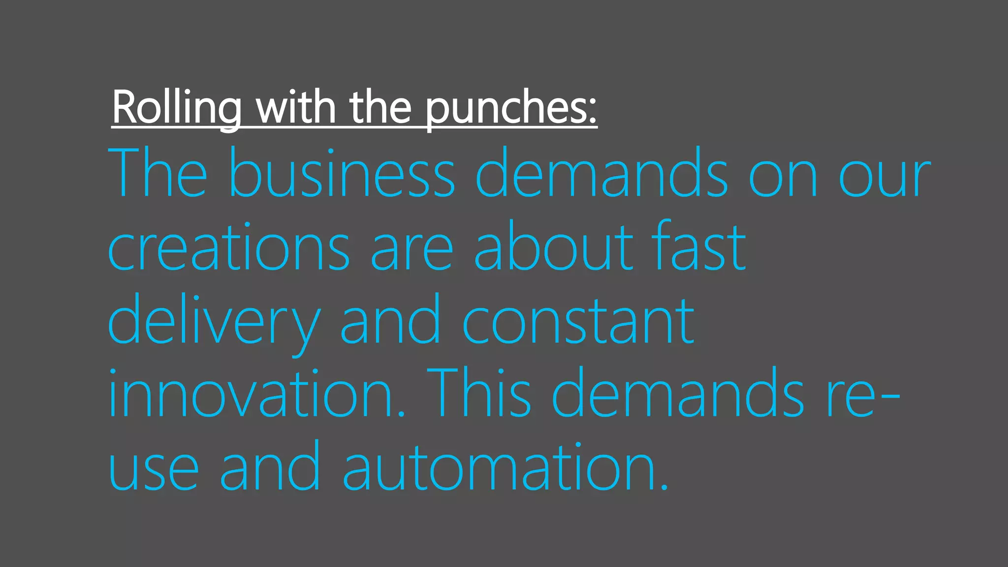 The business demands on our
creations are about fast
delivery and constant
innovation. This demands re-
use and automation.
Rolling with the punches:
 
