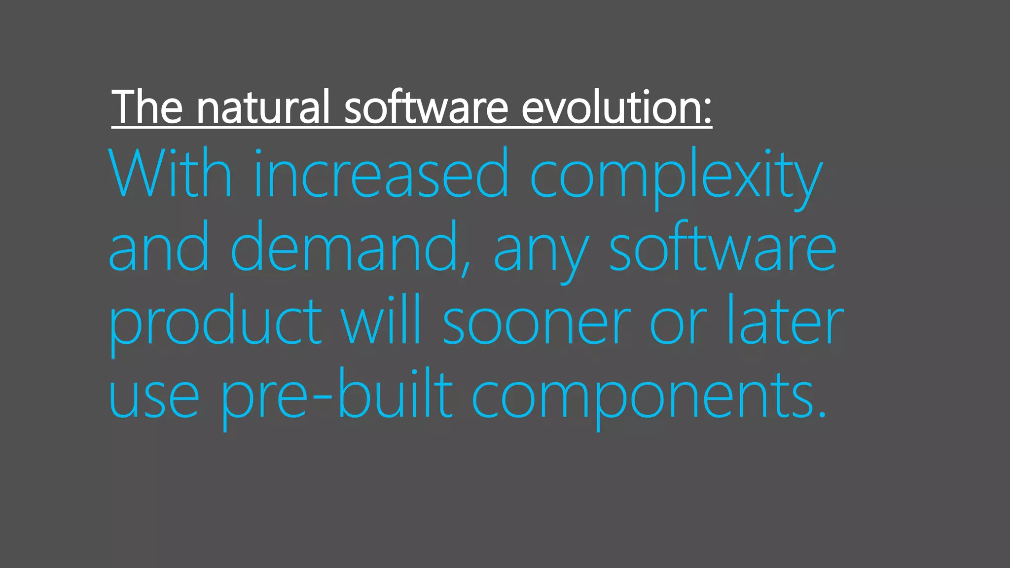 With increased complexity
and demand, any software
product will sooner or later
use pre-built components.
The natural software evolution:
 