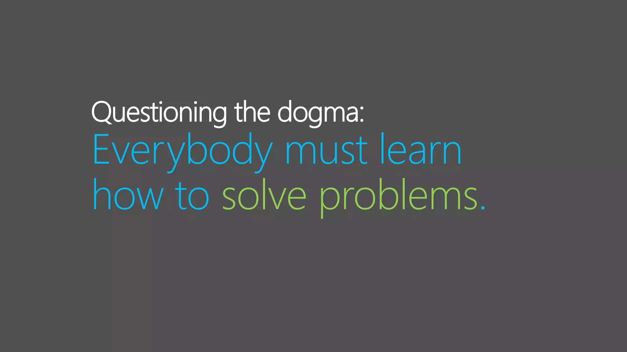 Questioning the dogma:
Everybody must learn
how to solve problems.
 