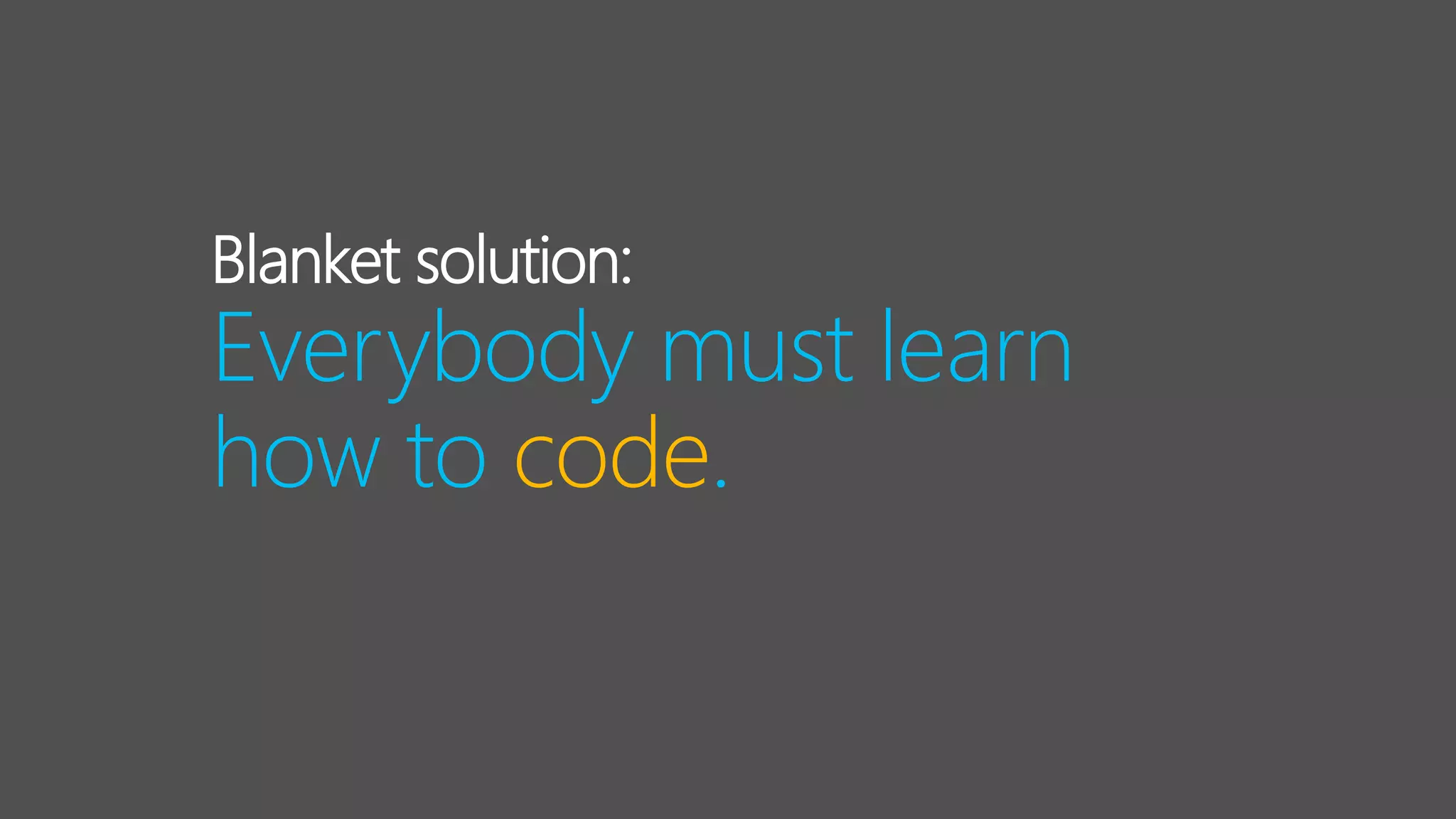Blanket solution:
Everybody must learn
how to code.
 