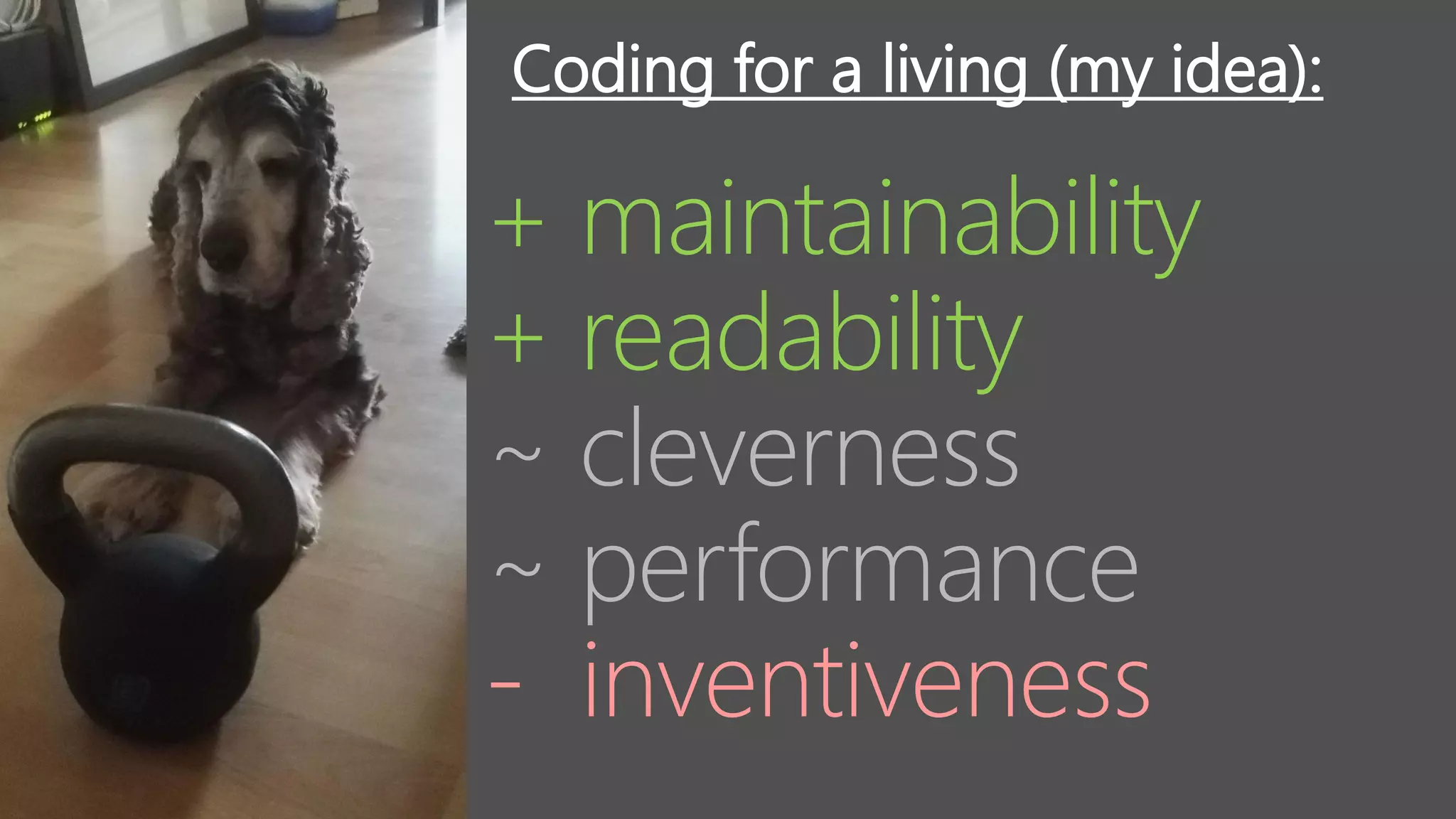 + maintainability
+ readability
~ cleverness
~ performance
- inventiveness
Coding for a living (my idea):
 