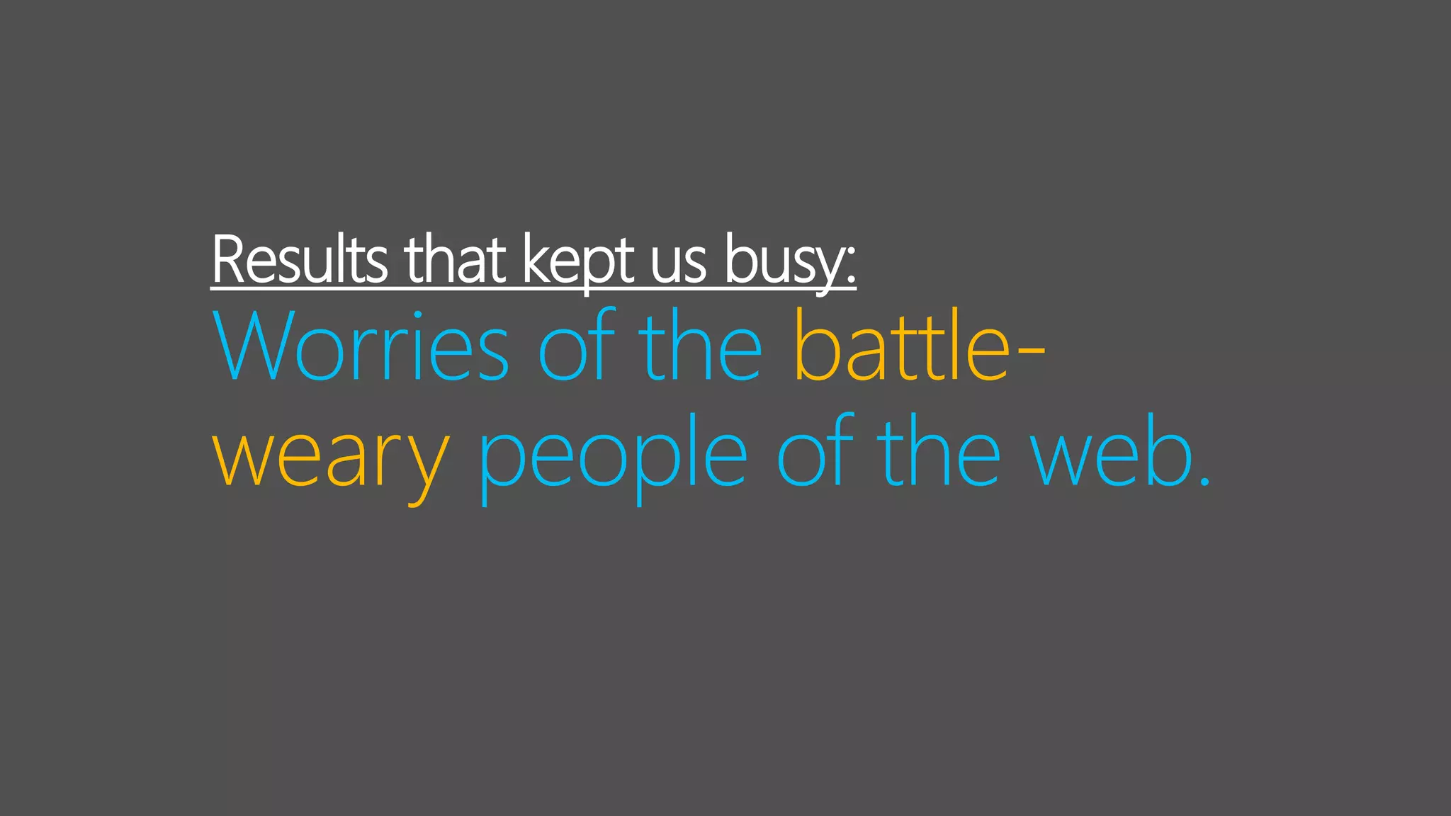 Results that kept us busy:
Worries of the battle-
weary people of the web.
 
