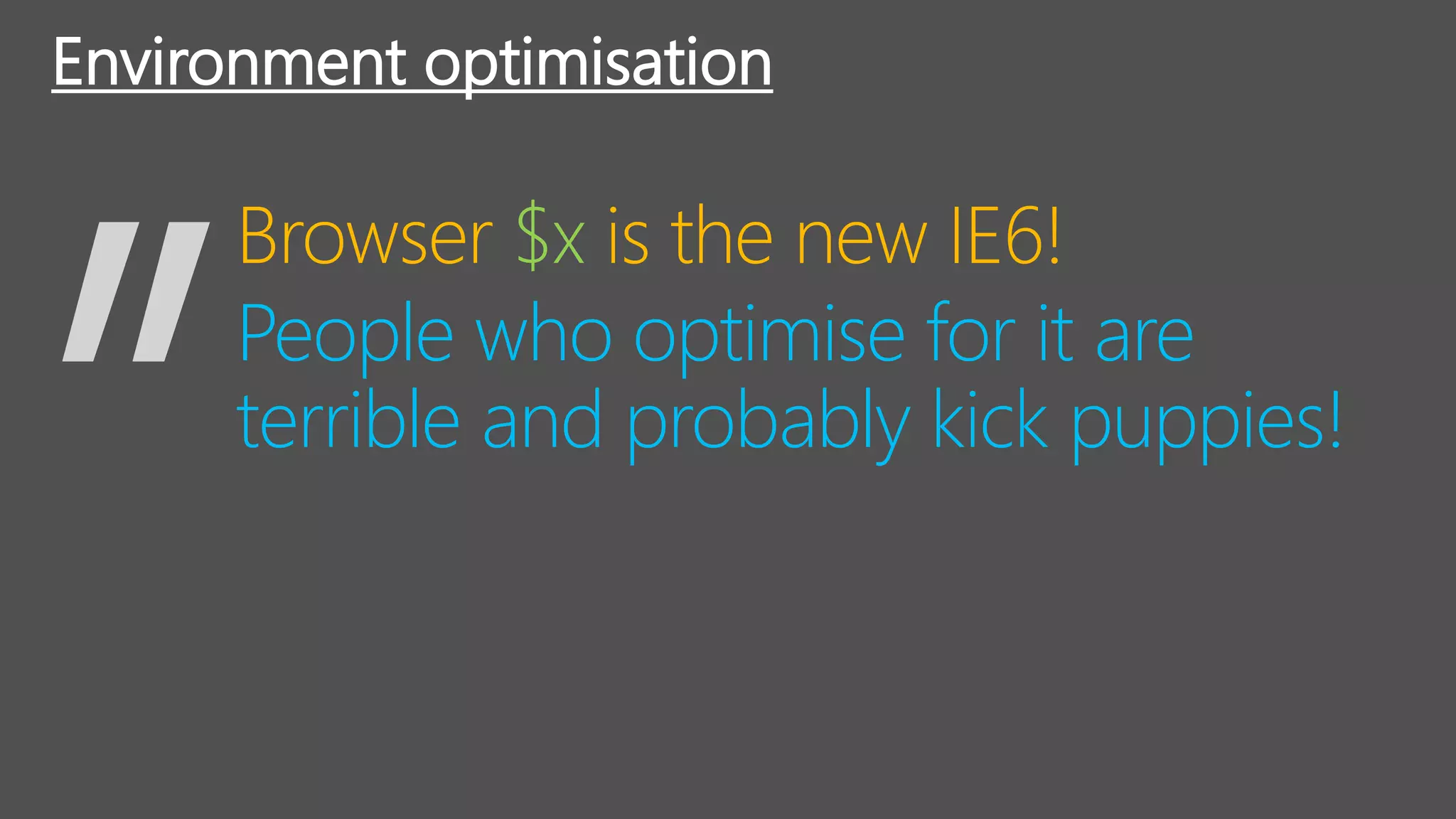 Environment optimisation
Browser $x is the new IE6!
People who optimise for it are
terrible and probably kick puppies!
 