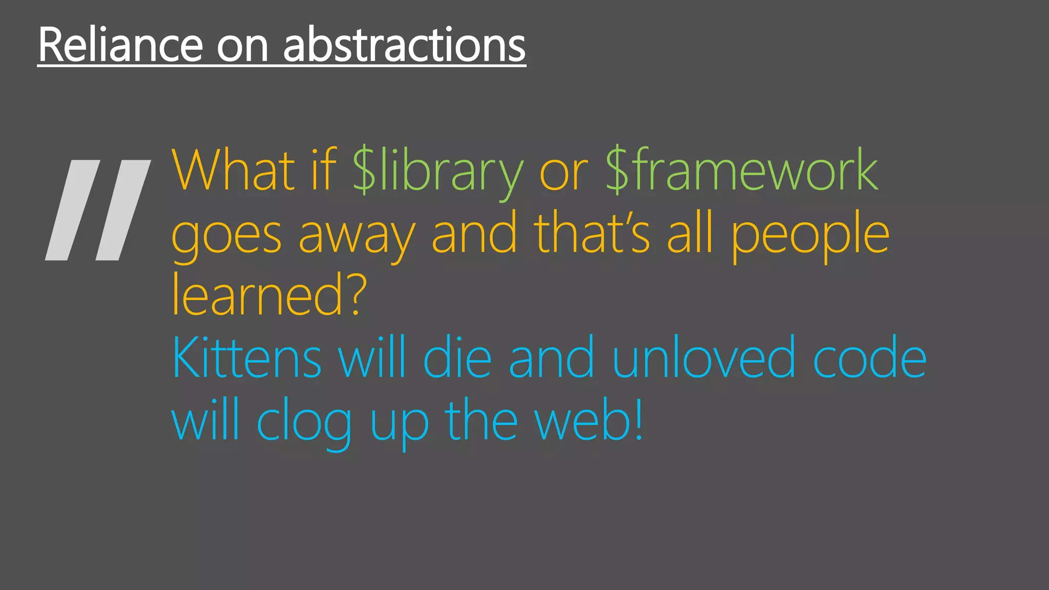 Kittens will die and unloved code
will clog up the web!
Reliance on abstractions
What if $library or $framework
goes away and that’s all people
learned?
 
