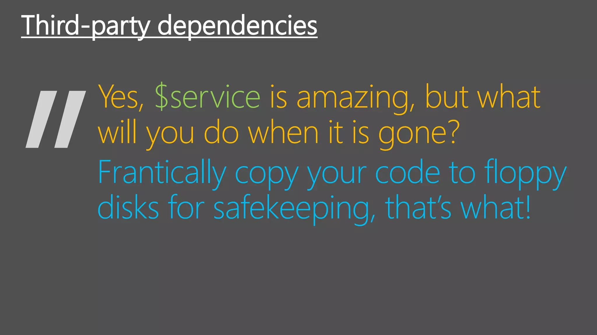 Third-party dependencies
Frantically copy your code to floppy
disks for safekeeping, that’s what!
Yes, $service is amazing, but what
will you do when it is gone?
 