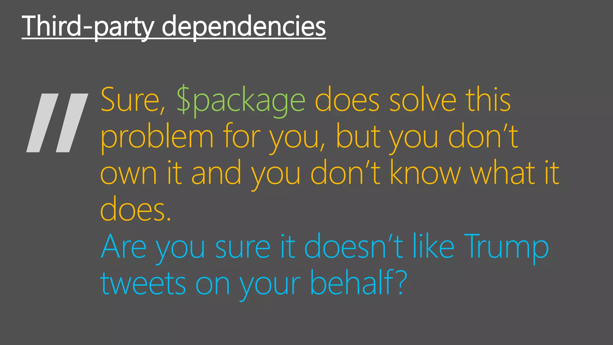 Are you sure it doesn’t like Trump
tweets on your behalf?
Third-party dependencies
Sure, $package does solve this
problem for you, but you don’t
own it and you don’t know what it
does.
 