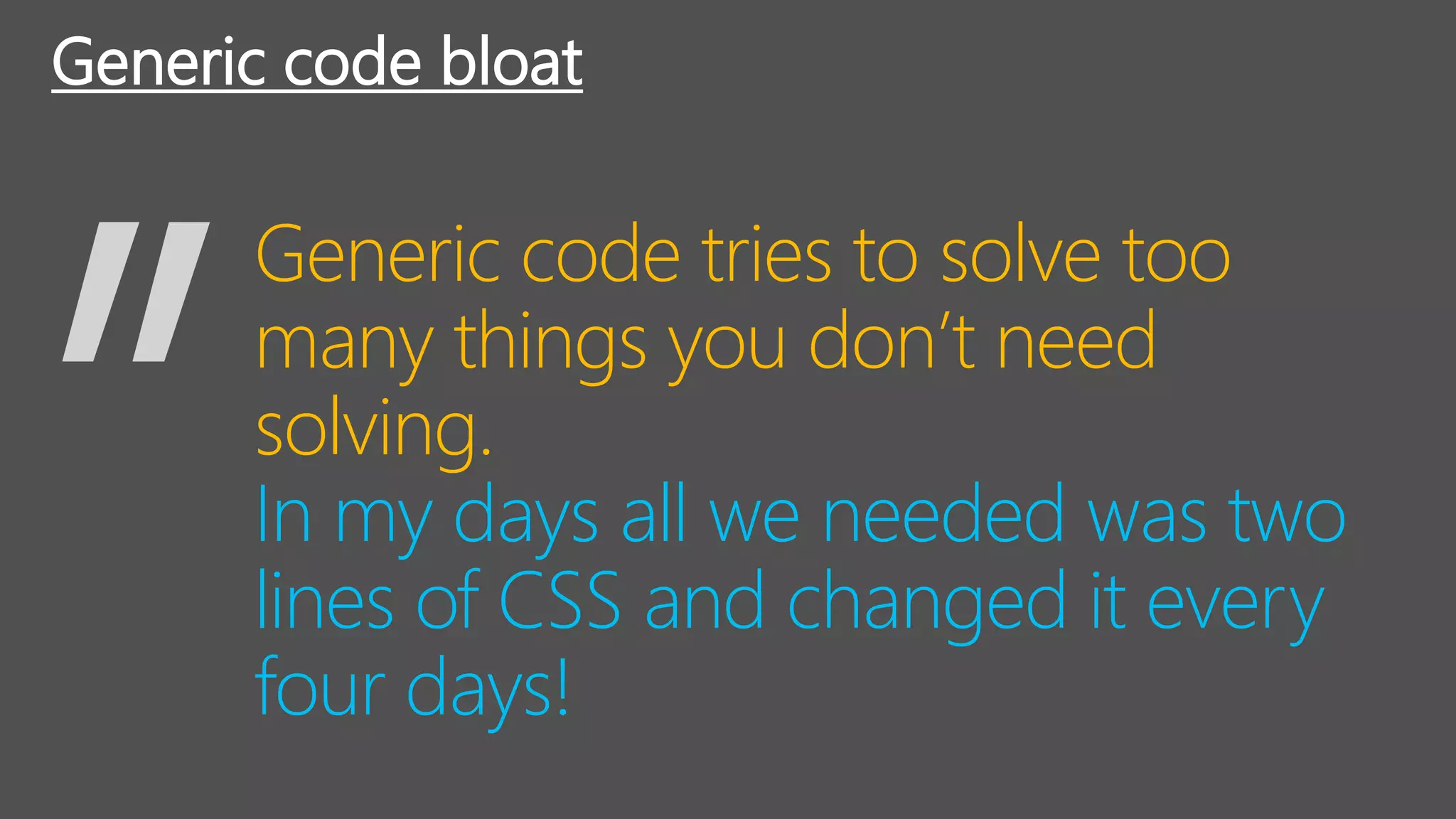 In my days all we needed was two
lines of CSS and changed it every
four days!
Generic code bloat
Generic code tries to solve too
many things you don’t need
solving.
 