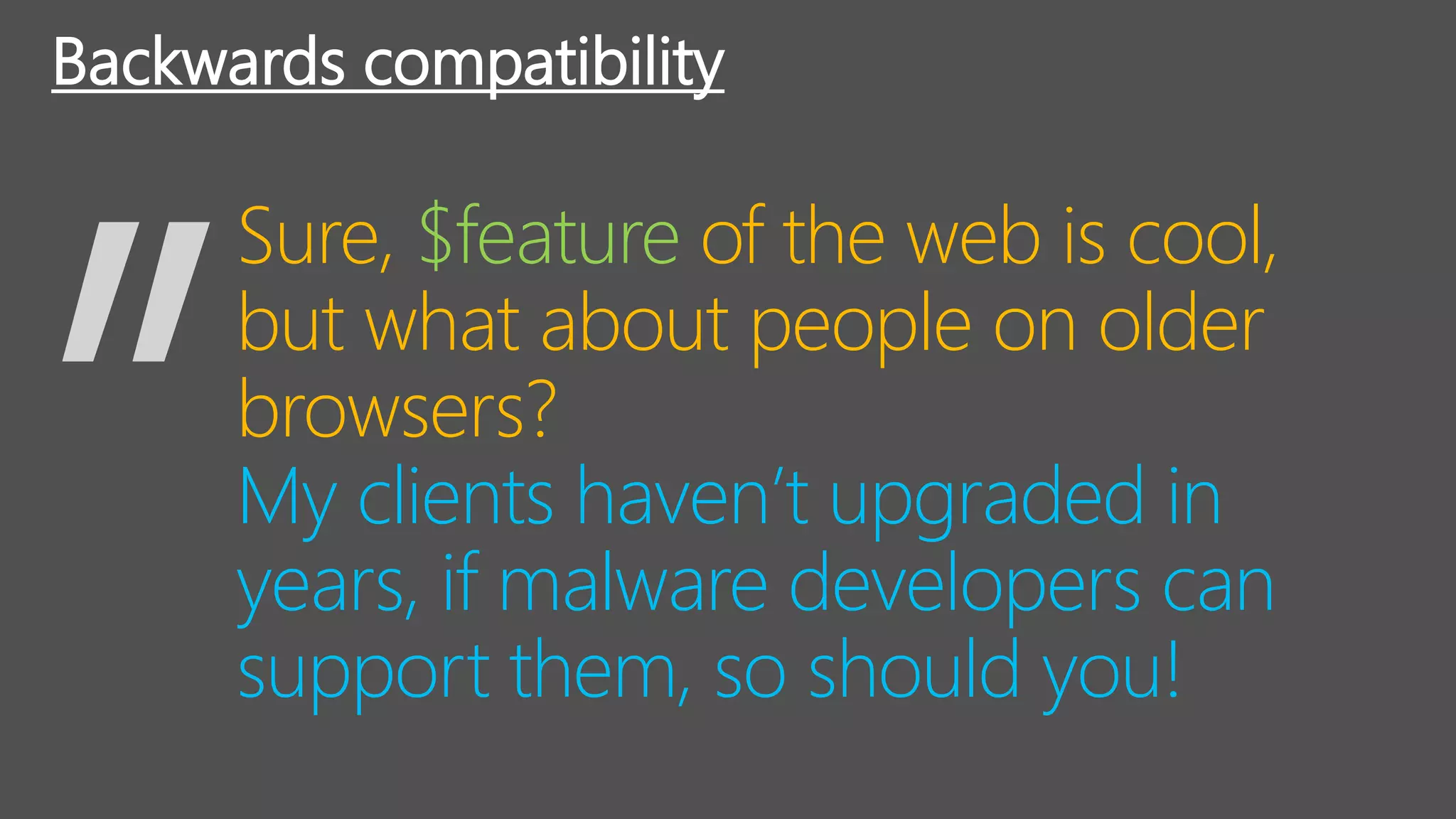 My clients haven’t upgraded in
years, if malware developers can
support them, so should you!
Backwards compatibility
Sure, $feature of the web is cool,
but what about people on older
browsers?
 