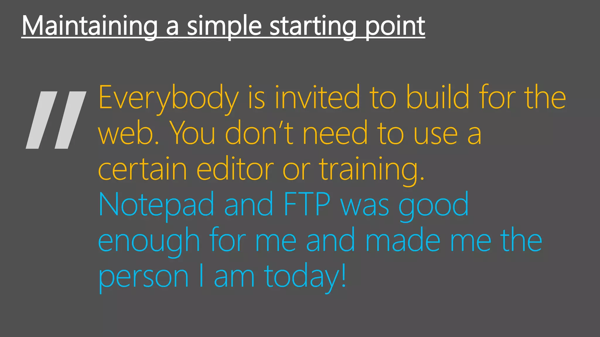 Notepad and FTP was good
enough for me and made me the
person I am today!
Maintaining a simple starting point
Everybody is invited to build for the
web. You don’t need to use a
certain editor or training.
 