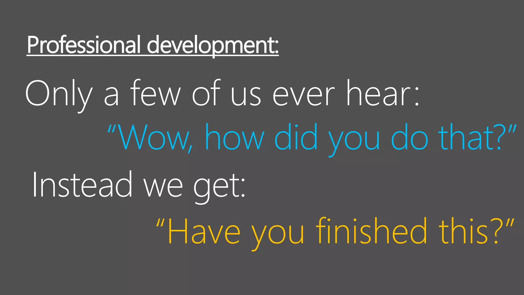 Professional development:
“Wow, how did you do that?”
“Have you finished this?”
Instead we get:
Only a few of us ever hear:
 