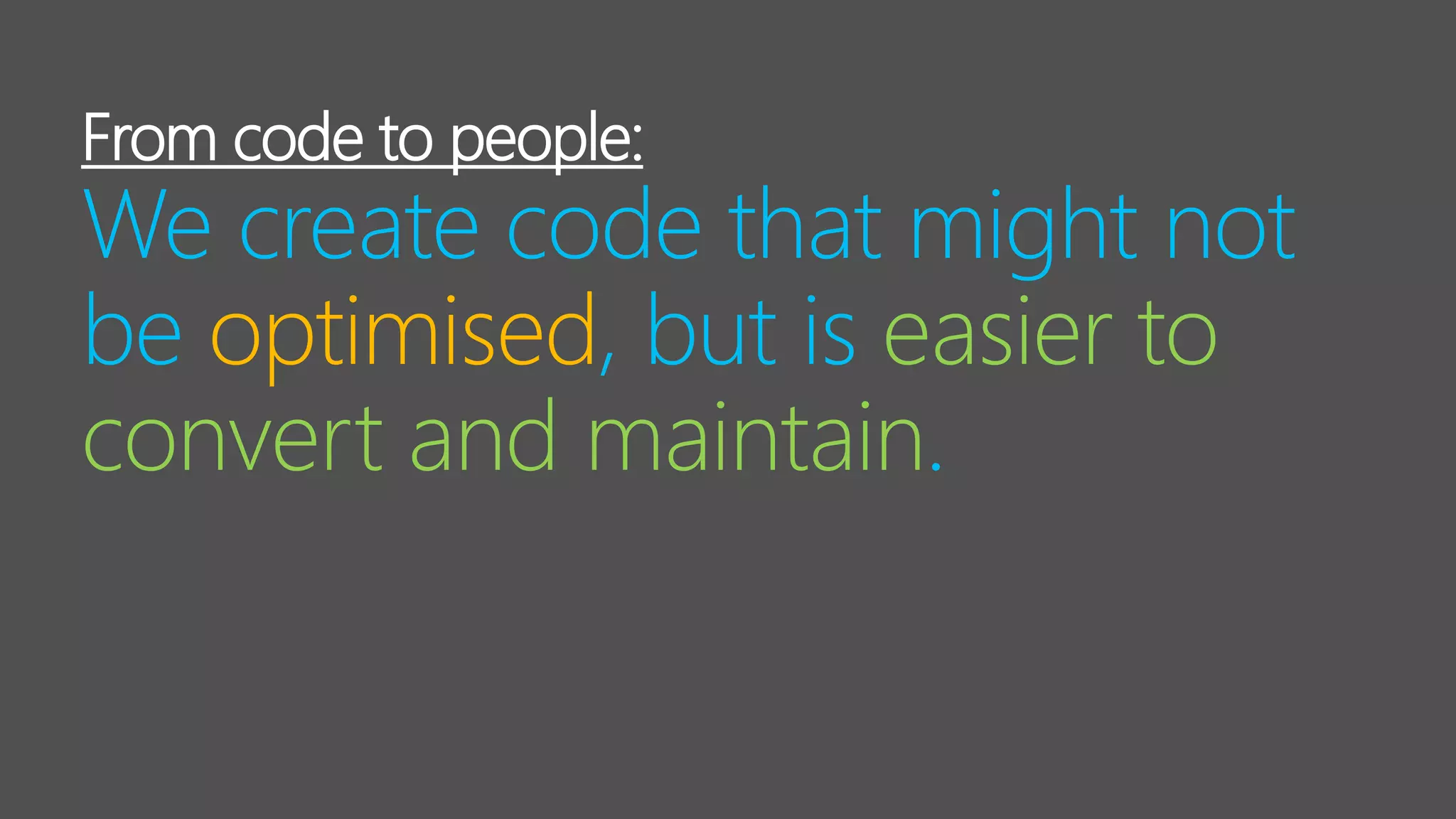 From code to people:
We create code that might not
be optimised, but is easier to
convert and maintain.
 
