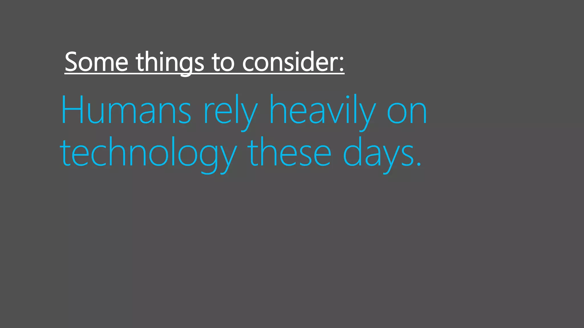 Humans rely heavily on
technology these days.
Some things to consider:
 