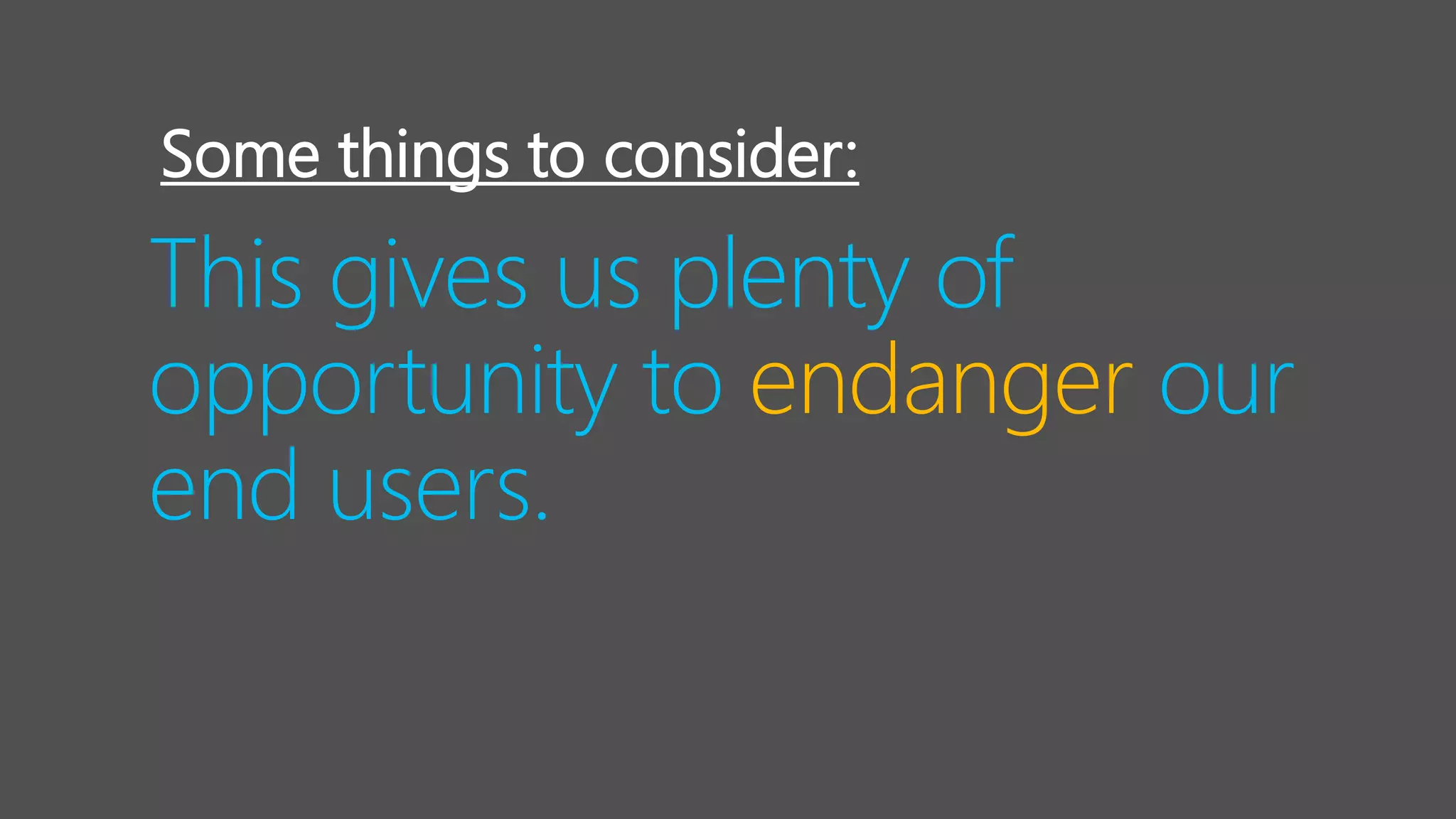 This gives us plenty of
opportunity to endanger our
end users.
Some things to consider:
 