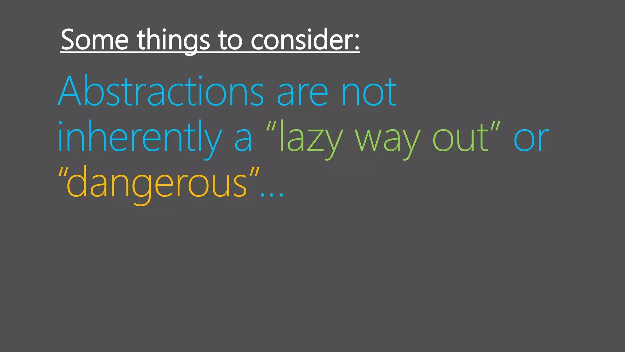 Abstractions are not
inherently a “lazy way out” or
“dangerous”…
Some things to consider:
 