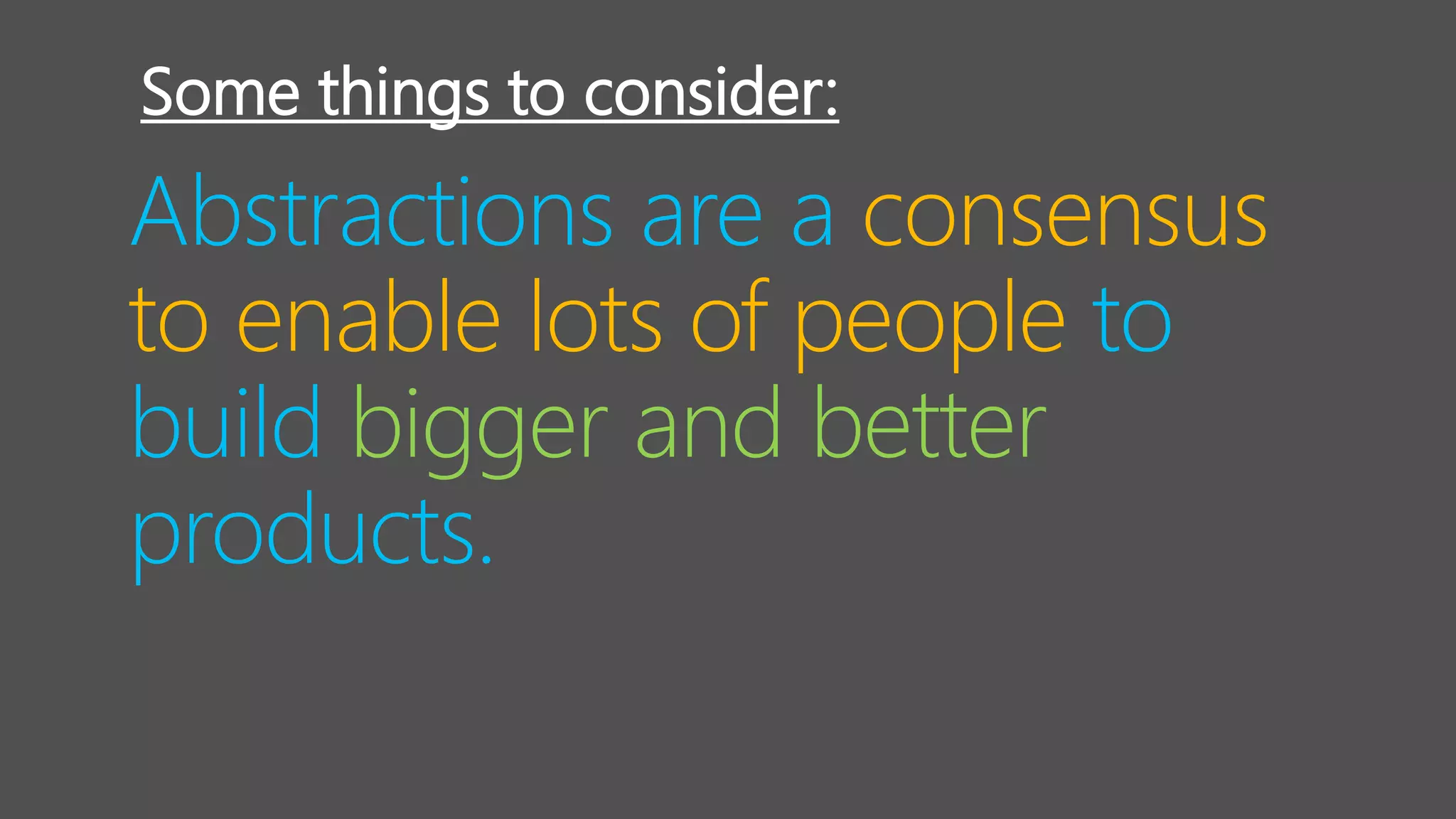 Abstractions are a consensus
to enable lots of people to
build bigger and better
products.
Some things to consider:
 