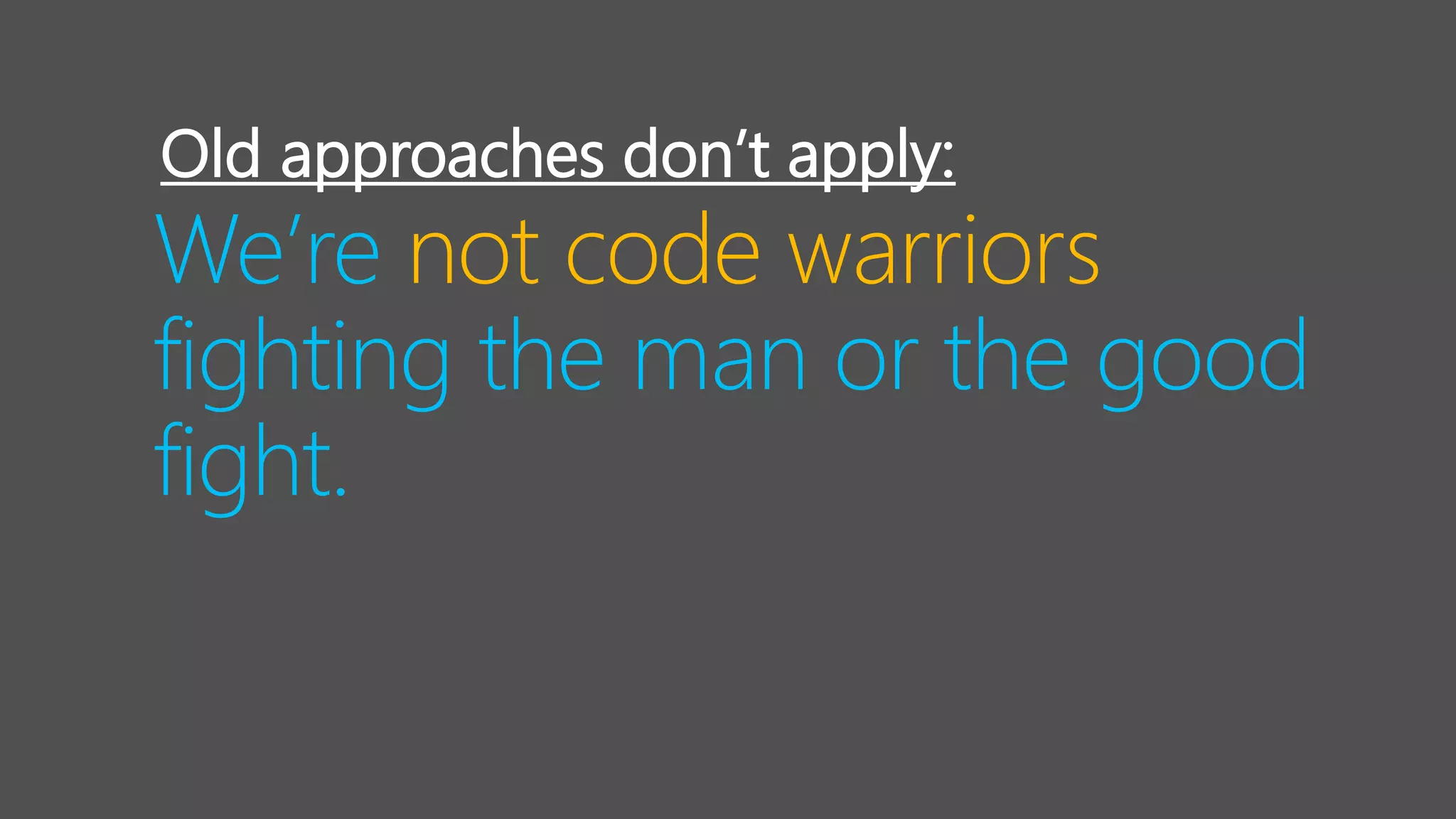 We’re not code warriors
fighting the man or the good
fight.
Old approaches don’t apply:
 