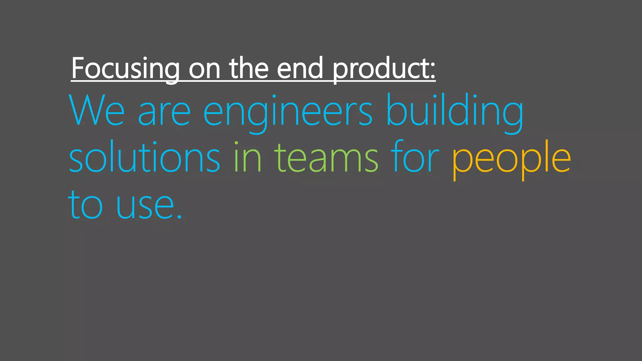 We are engineers building
solutions in teams for people
to use.
Focusing on the end product:
 