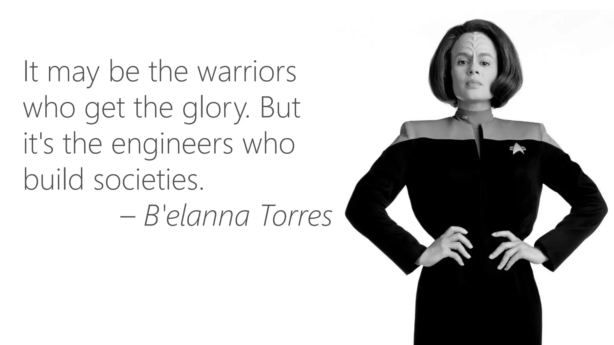 It may be the warriors
who get the glory. But
it's the engineers who
build societies.
– B'elanna Torres
 