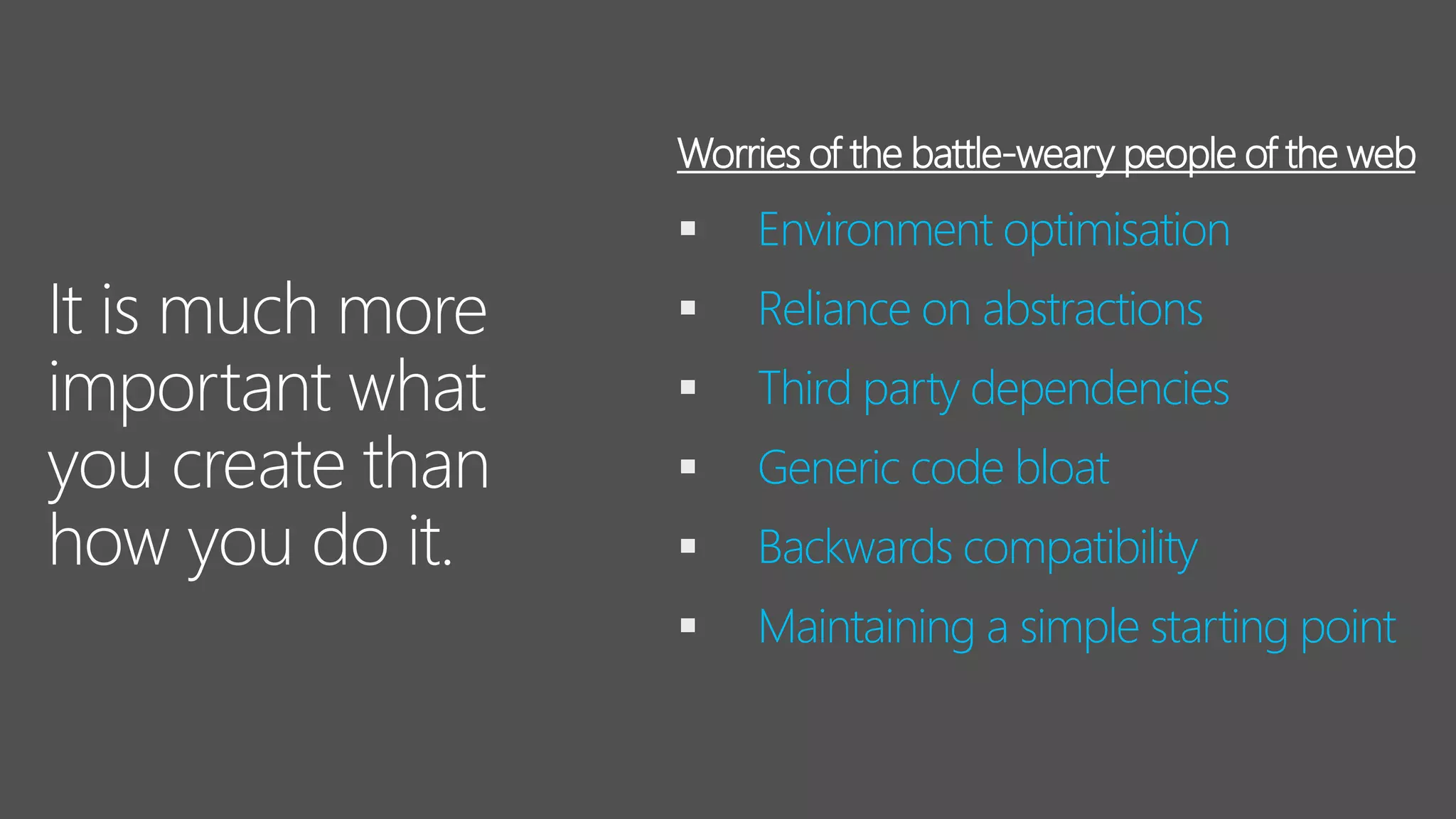 It is much more
important what
you create than
how you do it.
▪ Environment optimisation
▪ Reliance on abstractions
▪ Third party dependencies
▪ Generic code bloat
▪ Backwards compatibility
▪ Maintaining a simple starting point
Worries of the battle-weary people of the web
 