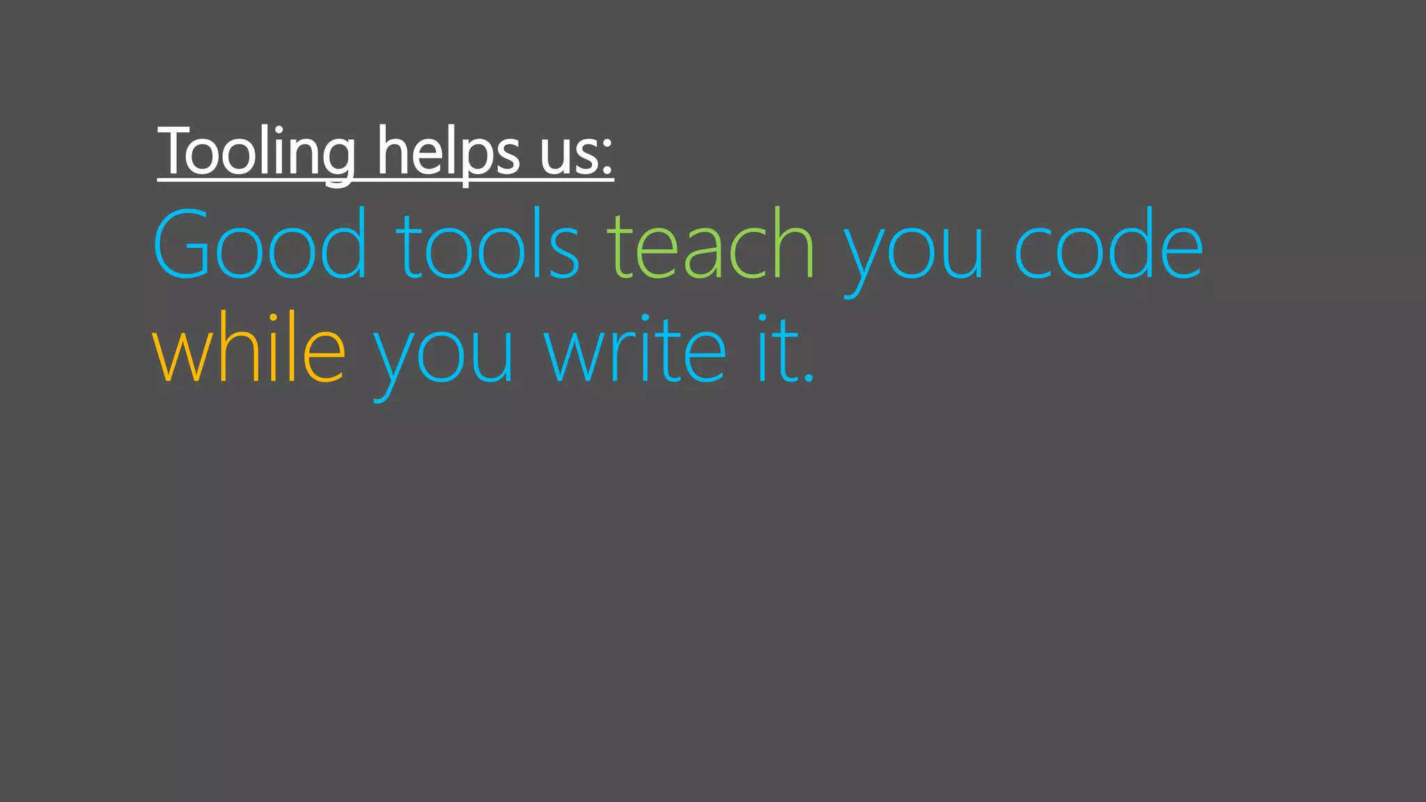 Good tools teach you code
while you write it.
Tooling helps us:
 