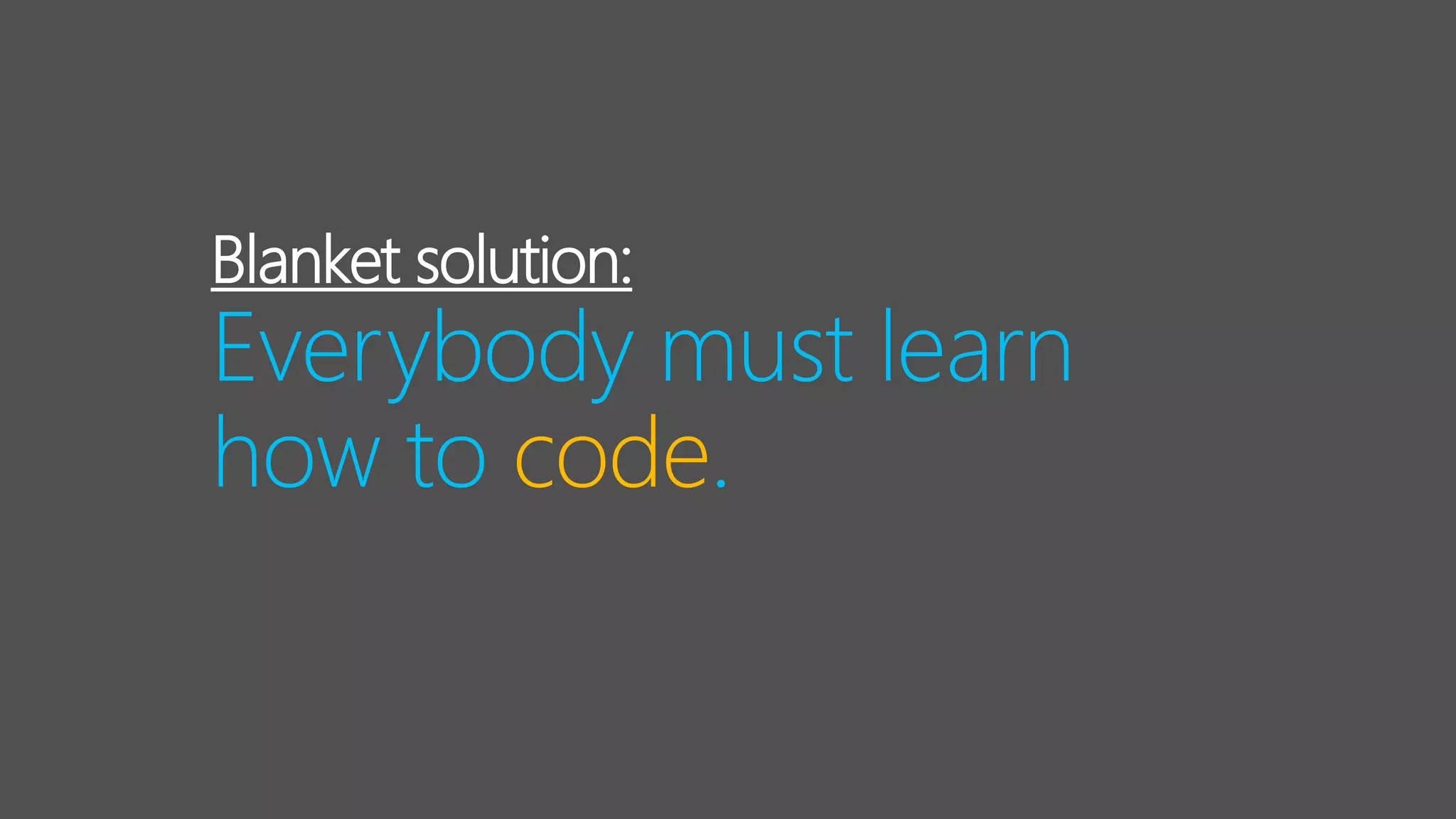 Blanket solution:
Everybody must learn
how to code.
 