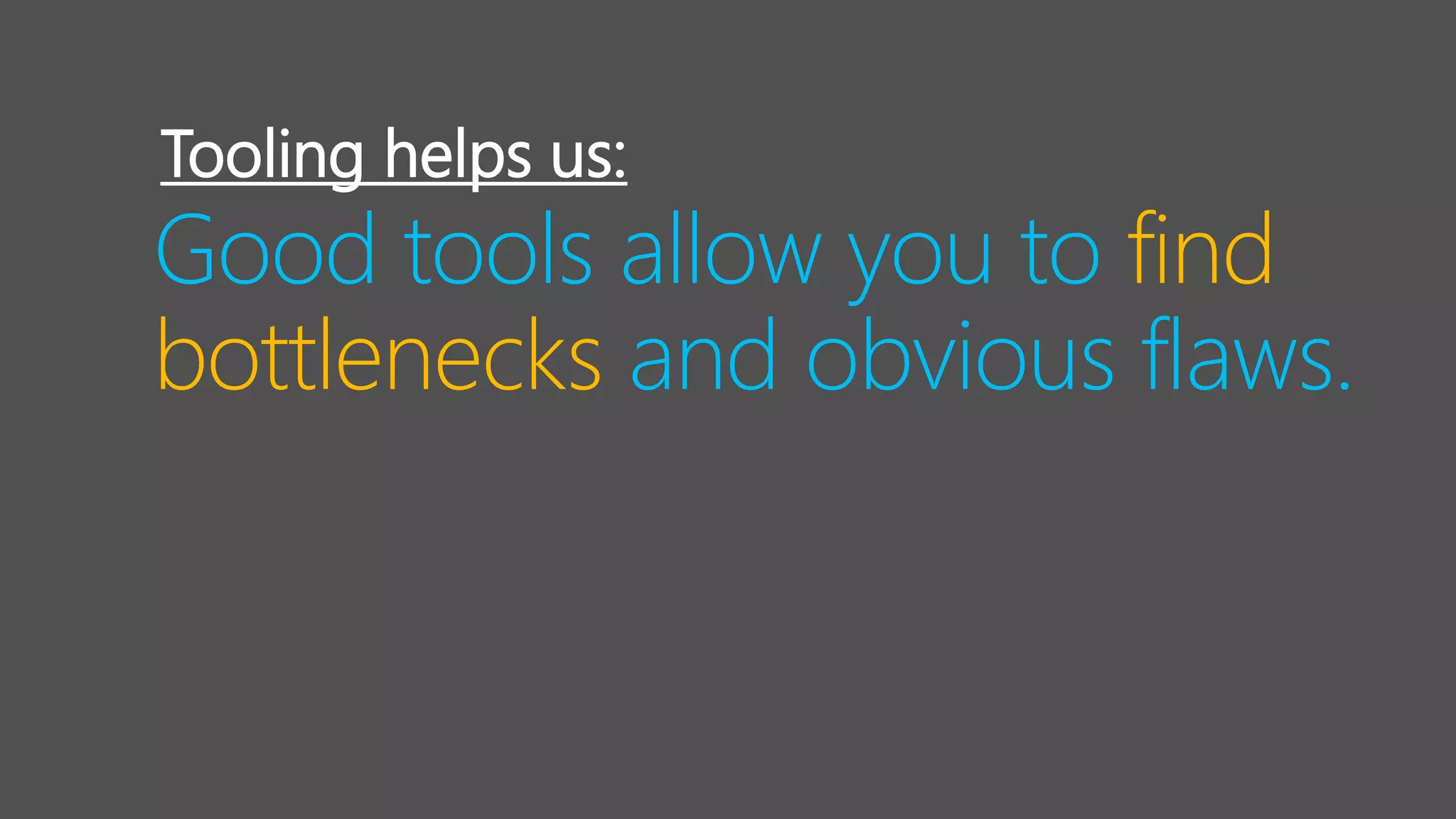 Good tools allow you to find
bottlenecks and obvious flaws.
Tooling helps us:
 