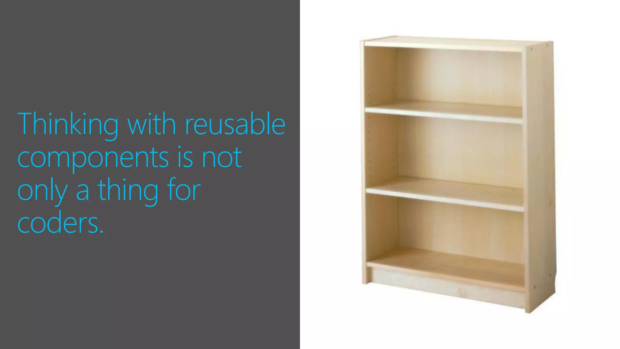 Thinking with reusable
components is not
only a thing for
coders.
 