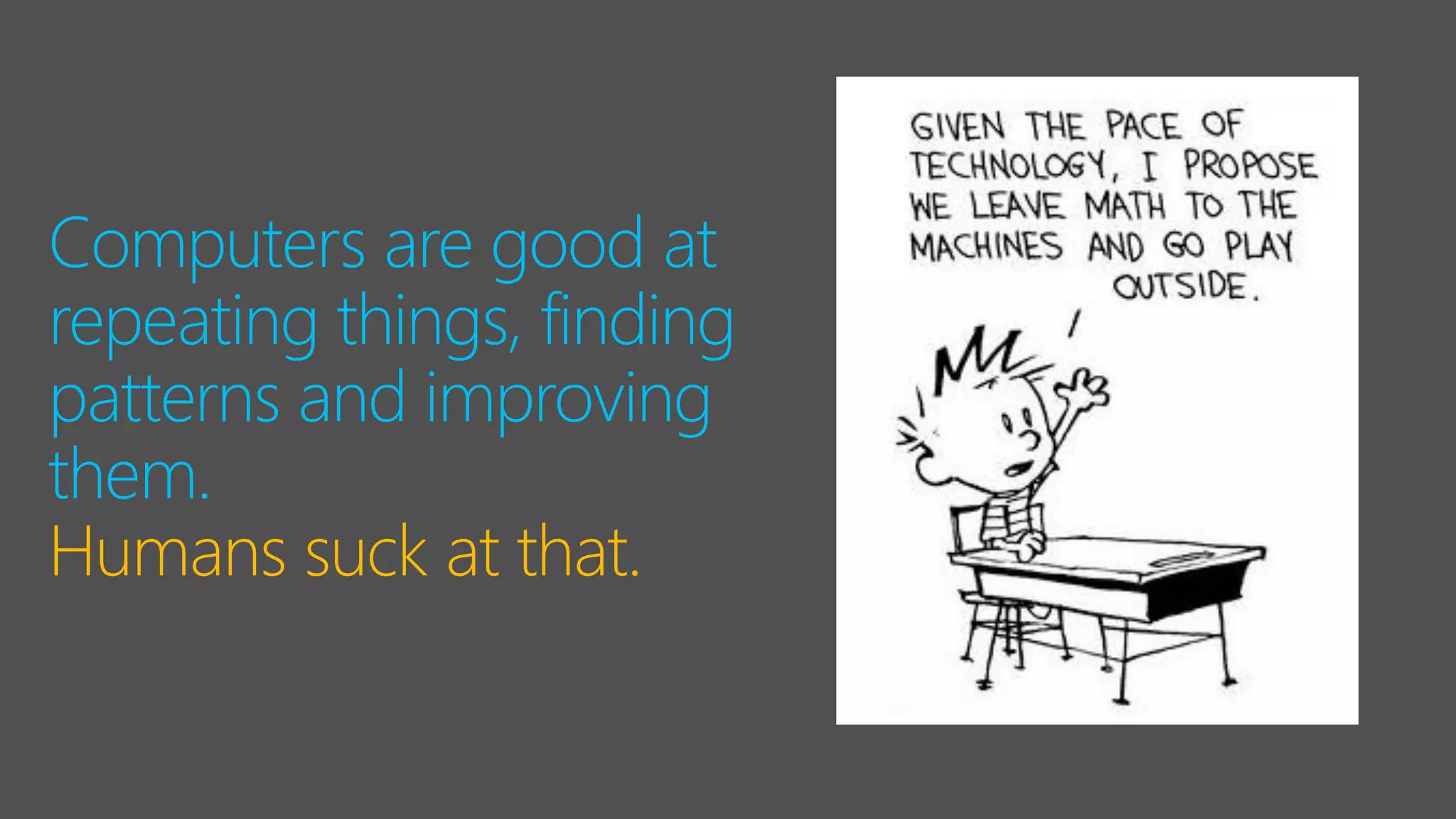 Computers are good at
repeating things, finding
patterns and improving
them.
Humans suck at that.
 